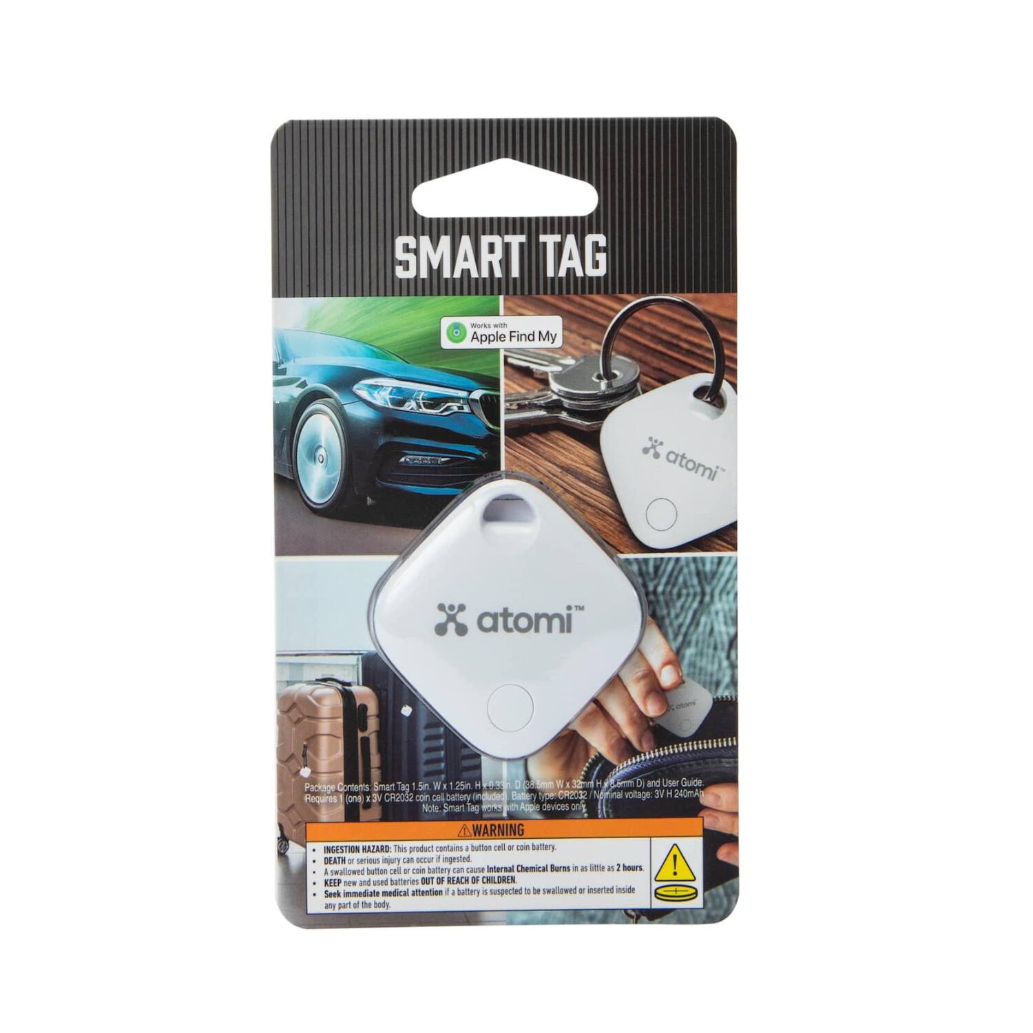 **SMART TAG**

**Apple Find My**

**atomi**

**Package Contents:**
- 1 x Smart Tag 1.25" W x 1.25" H x 0.39" D
- 1 x 3V CR2032 coin cell battery (included)
- 1 x 3V CR2032 coin cell battery (requires 1 x 3V CR2032 coin cell battery)
- 1 x User Guide

**Smart Tag:**
- Dimensions: 1.25" W x 1.25" H x 0.39" D
- Weight: 0.39 oz (11 g)
- Battery: 1 x 3V CR2032 coin cell battery (included)
- Battery Life: Up to 2 years
- Water Resistant: IP67
- Compatible with Apple Find My app

**WARNING: INGESTION HAZARD**
- This product contains a button cell battery. If swallowed, serious internal injuries can occur.
- Keep new and used batteries out of reach of children.
- Seek immediate medical attention if a battery is suspected to be swallowed or inserted inside any part