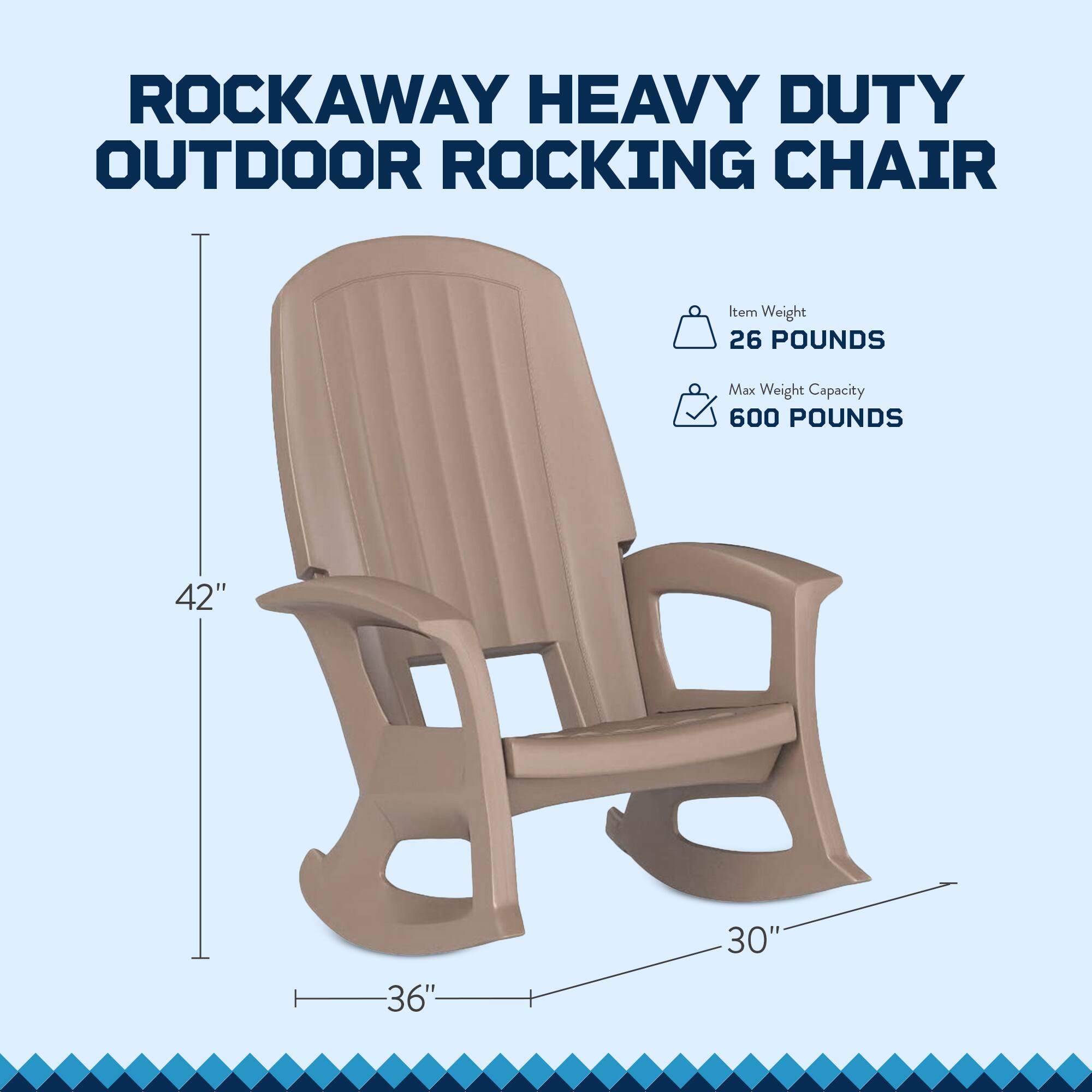 ROCKAWAY HEAVY DUTY OUTDOOR ROCKING CHAIR

Item Weight: 26 POUNDS  
Max Weight Capacity: 600 POUNDS

Dimensions:  
- Height: 42"  
- Width: 36"  
- Depth: 30"