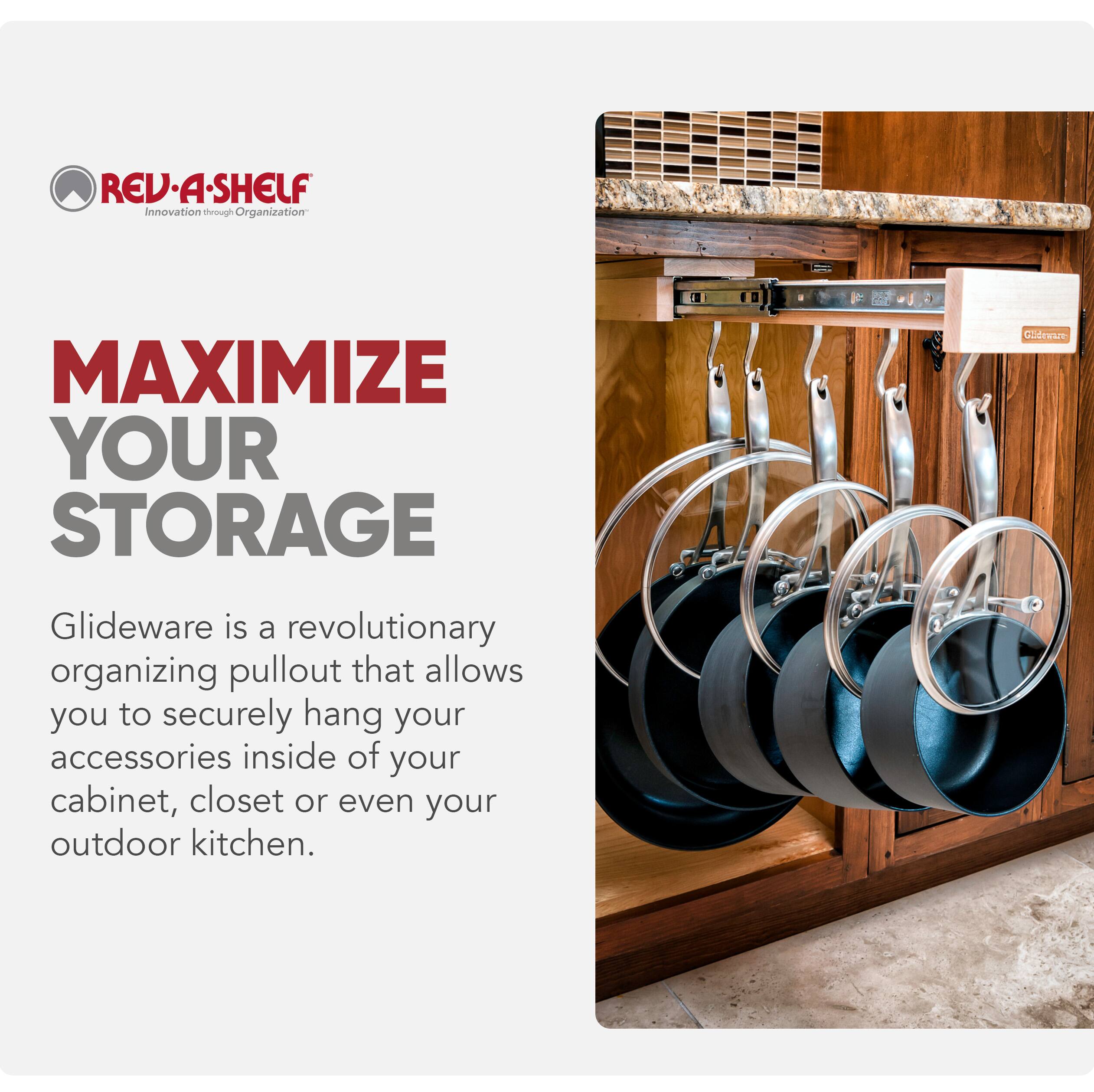 REV.A-SHELF  
Innovation through Organization  

MAXIMIZE YOUR STORAGE  

Glideware is a revolutionary organizing pullout that allows you to securely hang your accessories inside of your cabinet, closet or even your outdoor kitchen.