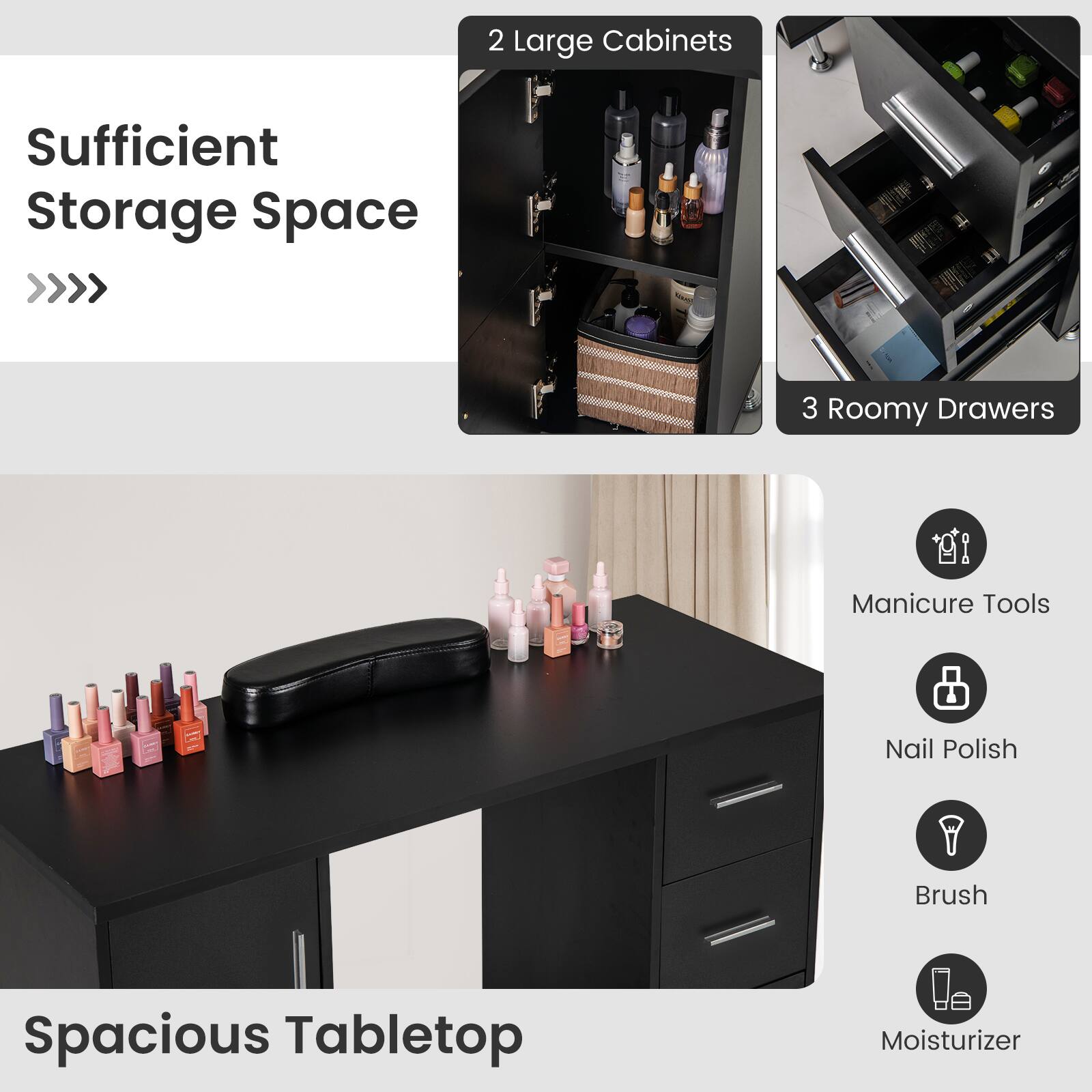 Sufficient Storage Space  
2 Large Cabinets  
3 Roomy Drawers  

Spacious Tabletop  
Manicure Tools  
Nail Polish  
Brush  
Moisturizer