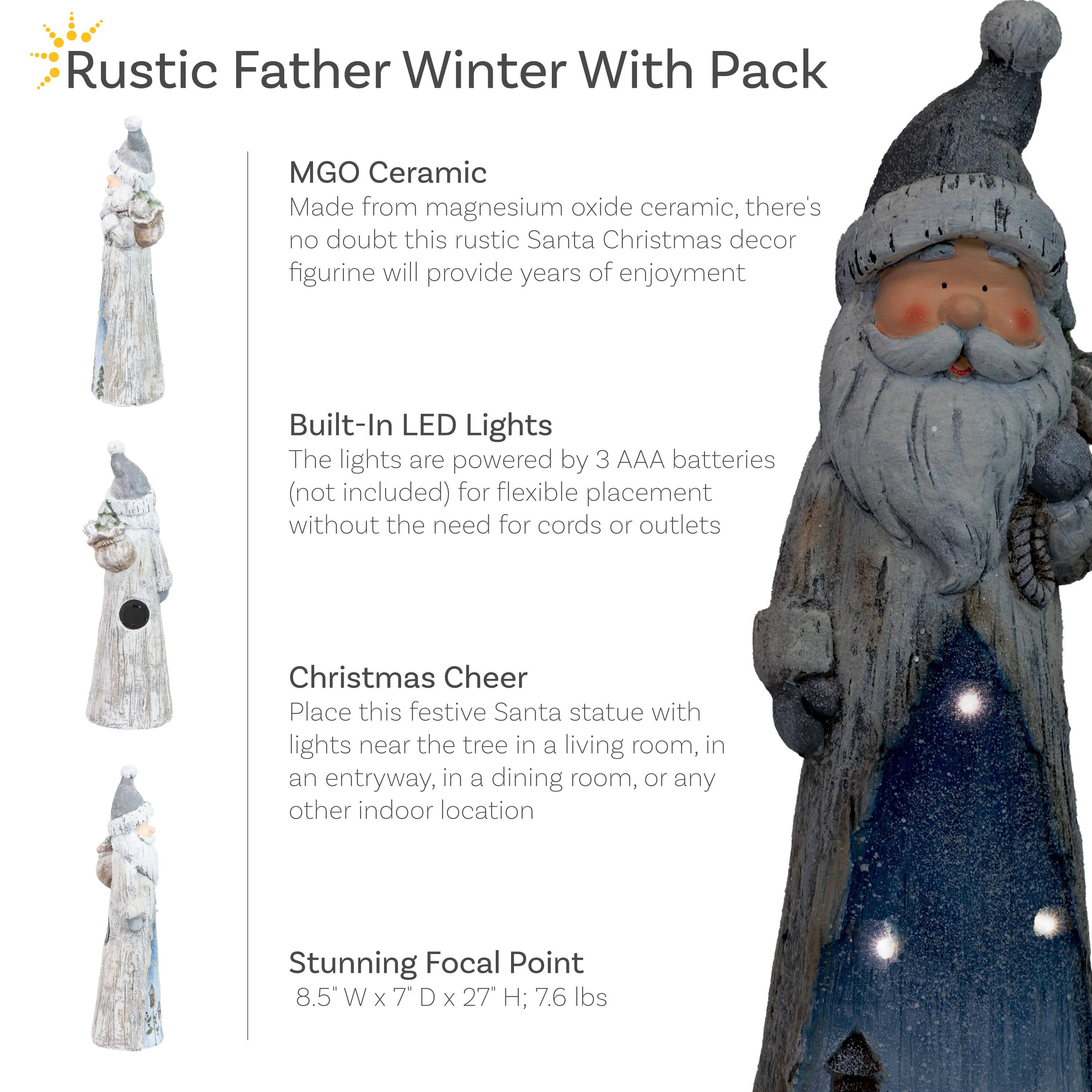 Rustic Father Winter With Pack

MGO Ceramic  
Made from magnesium oxide ceramic, there's no doubt this rustic Santa Christmas decor figurine will provide years of enjoyment

Built-In LED Lights  
The lights are powered by 3 AAA batteries (not included) for flexible placement without the need for cords or outlets

Christmas Cheer  
Place this festive Santa statue with lights near the tree in a living room, in an entryway, in a dining room, or any other indoor location

Stunning Focal Point  
8.5" W x 7" D x 27" H; 7.6 lbs