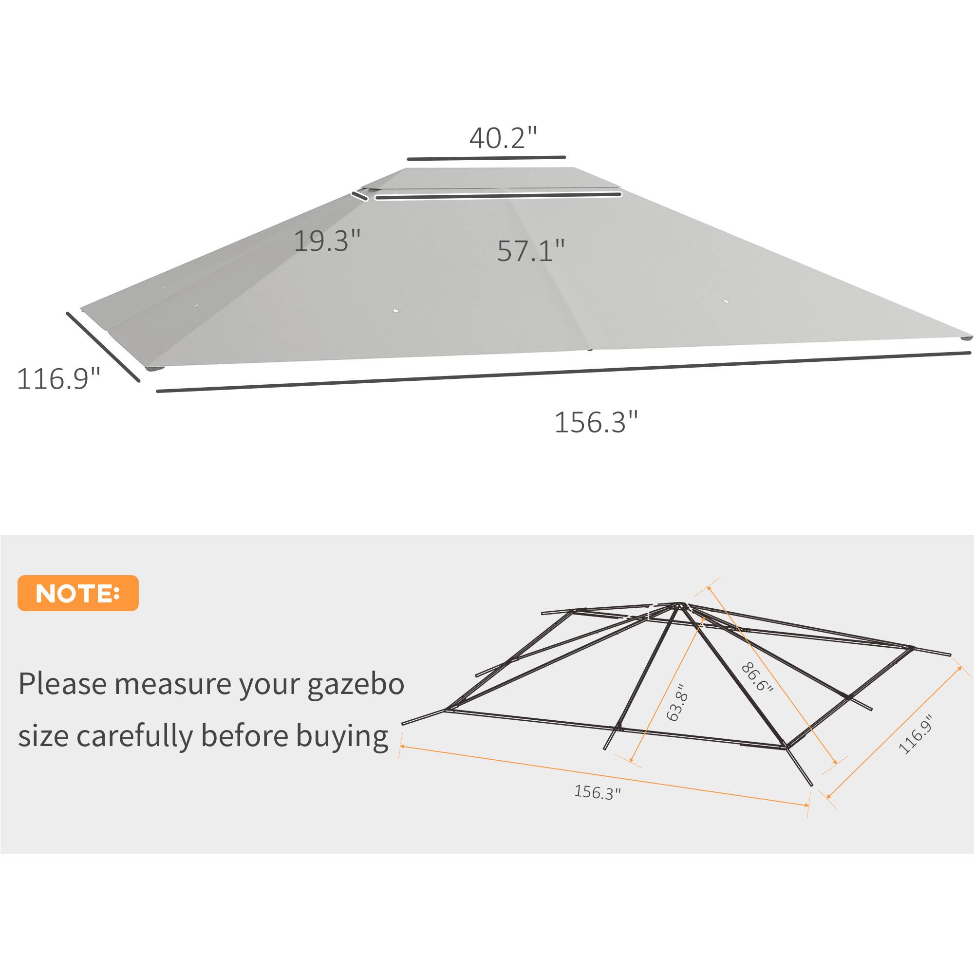 40.2" 19.3" 57.1" 116.9" 156.3" NOTE: Please measure your gazebo size carefully before buying 156.3" 63.8" 86.6" 116.9"