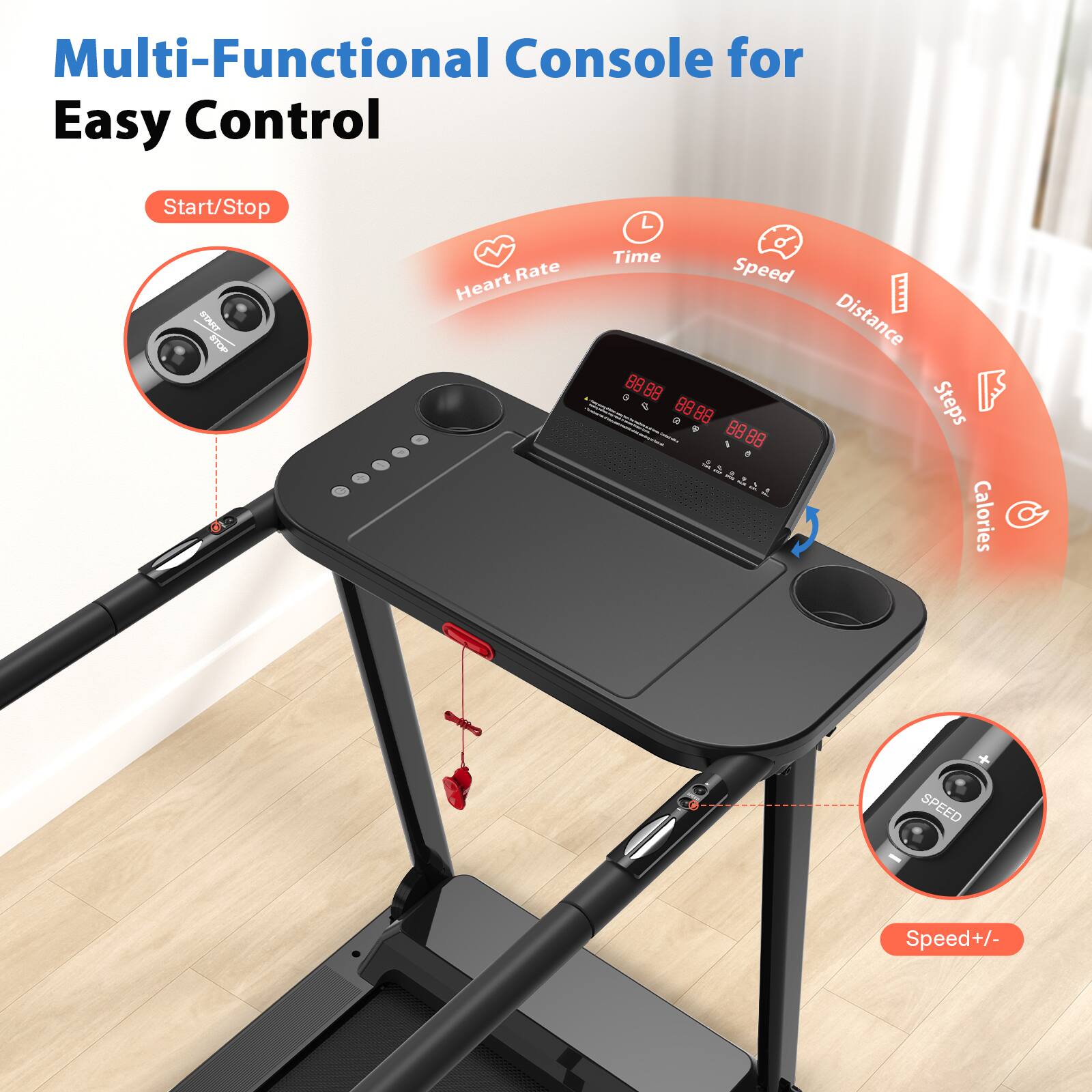 Multi-Functional Console for Easy Control

- Start/Stop
- Heart Rate
- Time
- Speed
- Distance
- Steps
- Calories
- Speed+/-