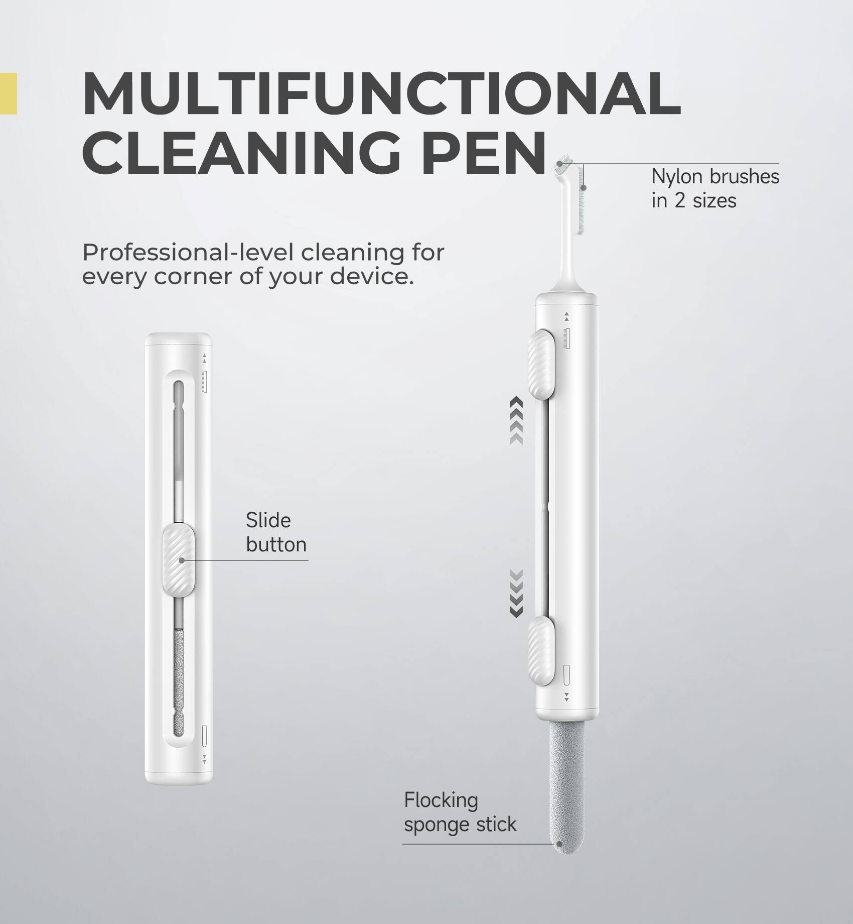MULTIFUNCTIONAL CLEANING PEN

Professional-level cleaning for every corner of your device.

- Nylon brushes in 2 sizes
- Slide button
- Flocking sponge stick