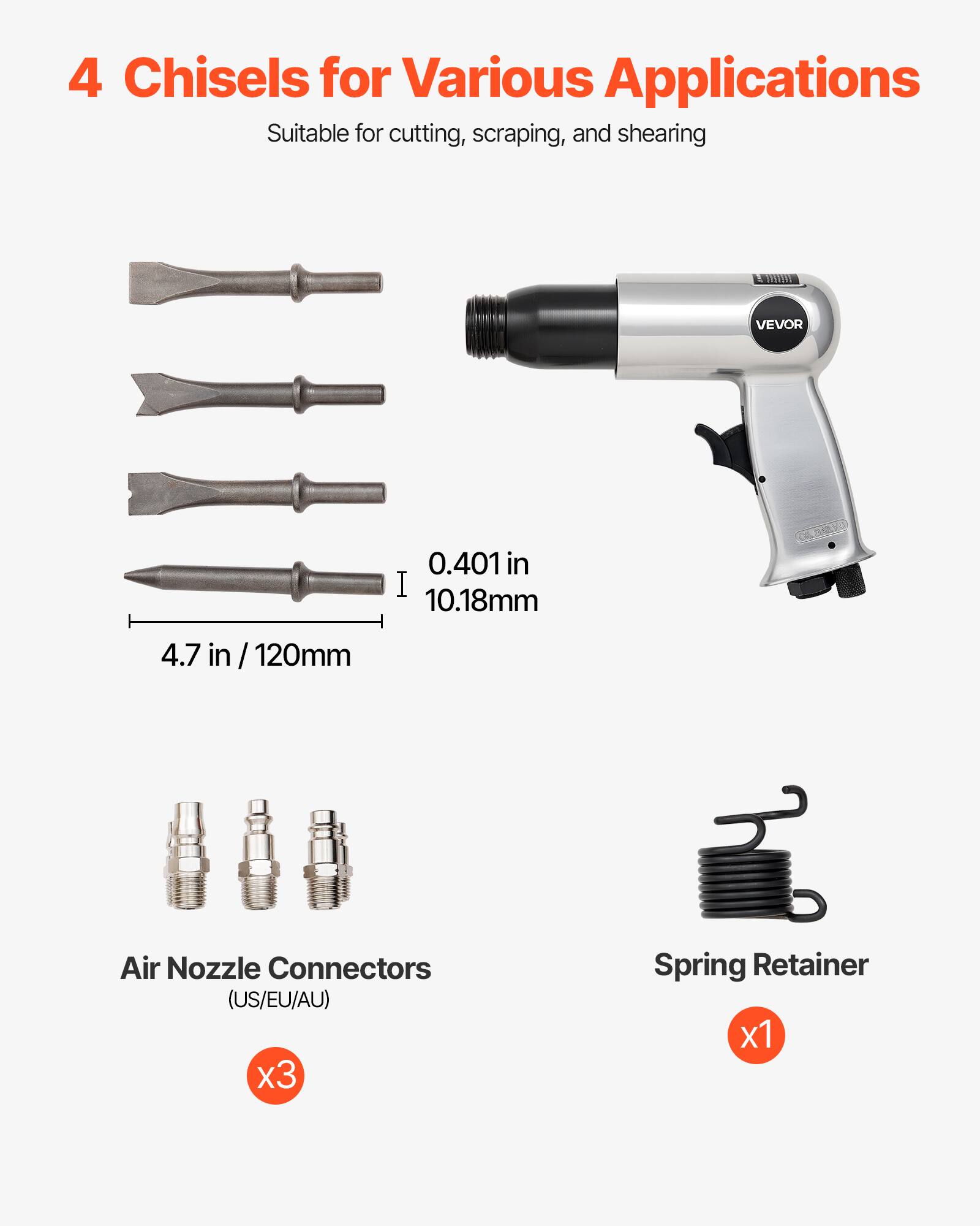 4 Chisels for Various Applications  
Suitable for cutting, scraping, and shearing  

0.401 in / 10.18mm  
4.7 in / 120mm  

Air Nozzle Connectors (US/EU/AU) x3  
Spring Retainer x1