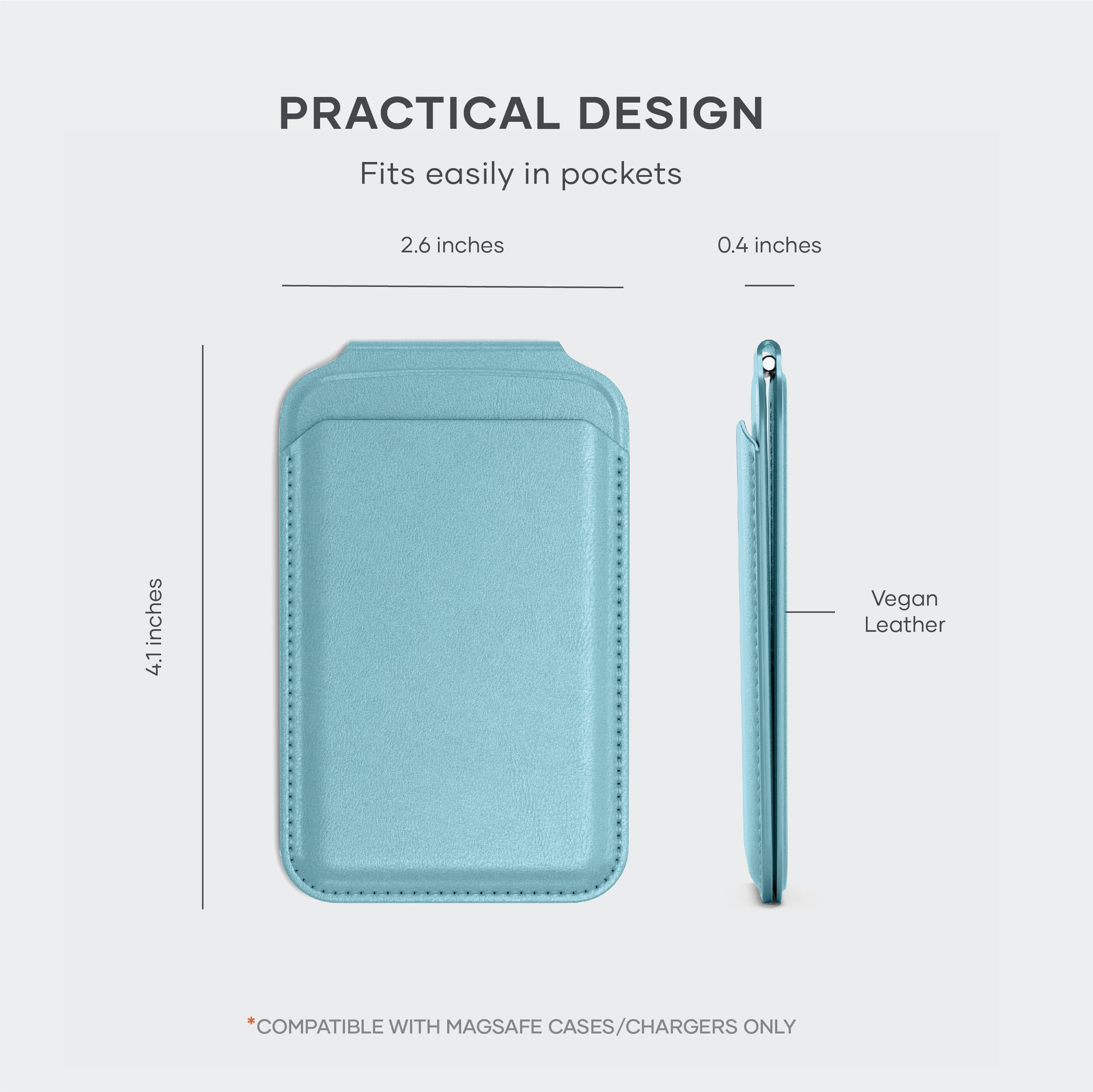 PRACTICAL DESIGN  
Fits easily in pockets  
2.6 inches  
0.4 inches  
4.1 inches  
Vegan Leather  
COMPATIBLE WITH MAGSAFE CASES/CHARGERS ONLY