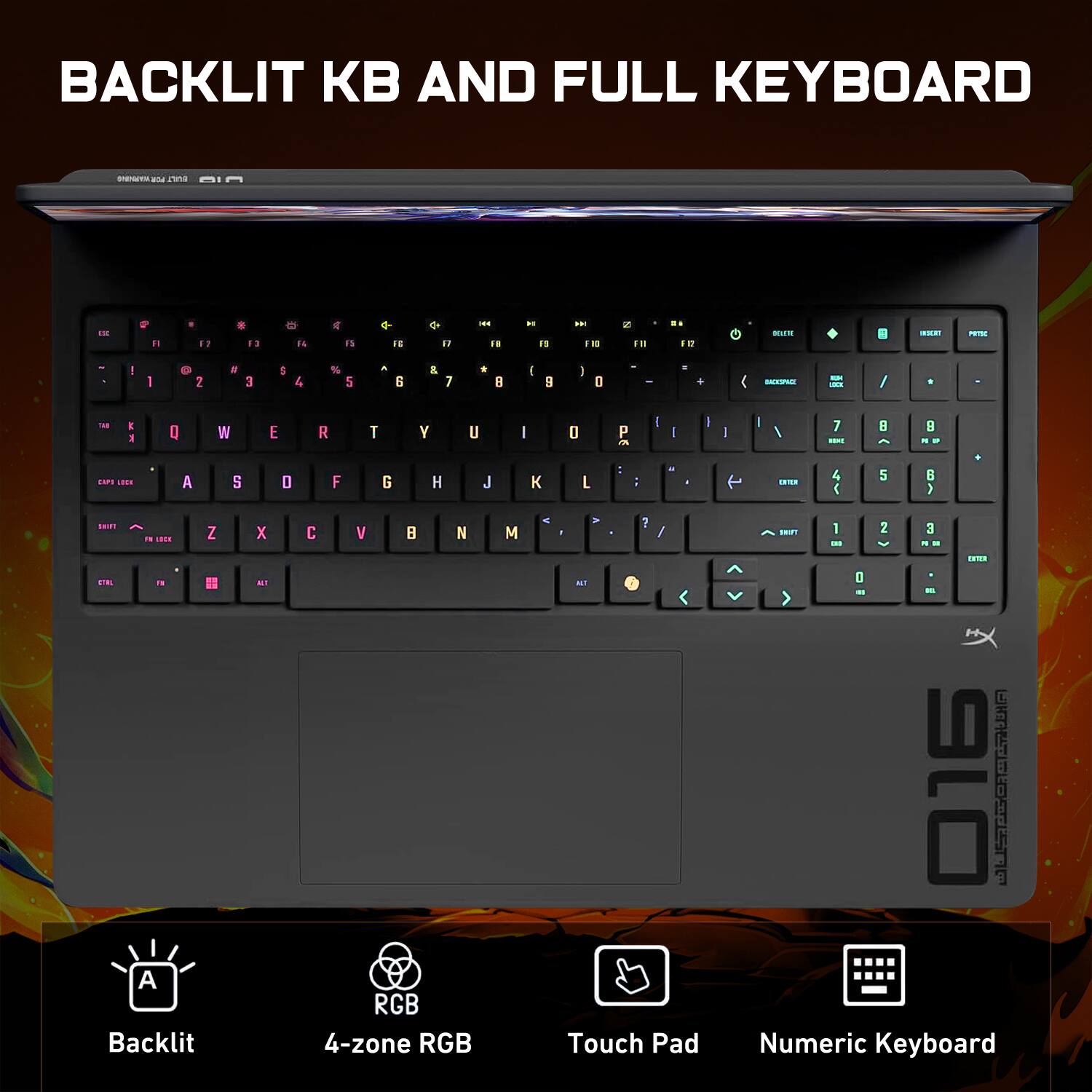 BACKLIT KB AND FULL KEYBOARD

Backlit
4-zone RGB
Touch Pad
Numeric Keyboard