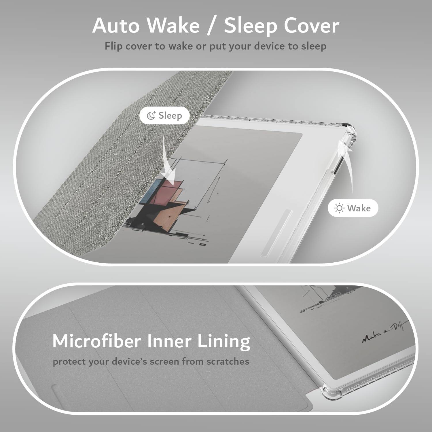 Auto Wake / Sleep Cover  
Flip cover to wake or put your device to sleep  

Sleep  
Wake  

Microfiber Inner Lining  
protect your device's screen from scratches