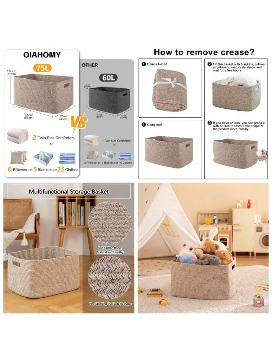 **OIAHOMY**

- **75L**
  - 12inch (31cm)
  - 22inch (56cm)
  - 17inch (43cm)
  - 2 Twin Size Comforters or
  - 6 Pillows or 5 Blankets or 25 Clothes

- **OTHER**
  - 60L
  - 1 Twin Size Comforters or
  - 3 Pillows or 3 Blankets or 15 Clothes

**How to remove crease?**

1. Comes folded
2. Fill the basket with blankets, pillows or pillows to restore its shape and wait for a few hours
3. If you have an iron, you can press it with an iron to restore the shape of the product more quickly
4. Complete!

**Multifunctional Storage Basket**

- Soft Cotton Rope, Natural and Healthy
- Fine Stitching that lasts its shape