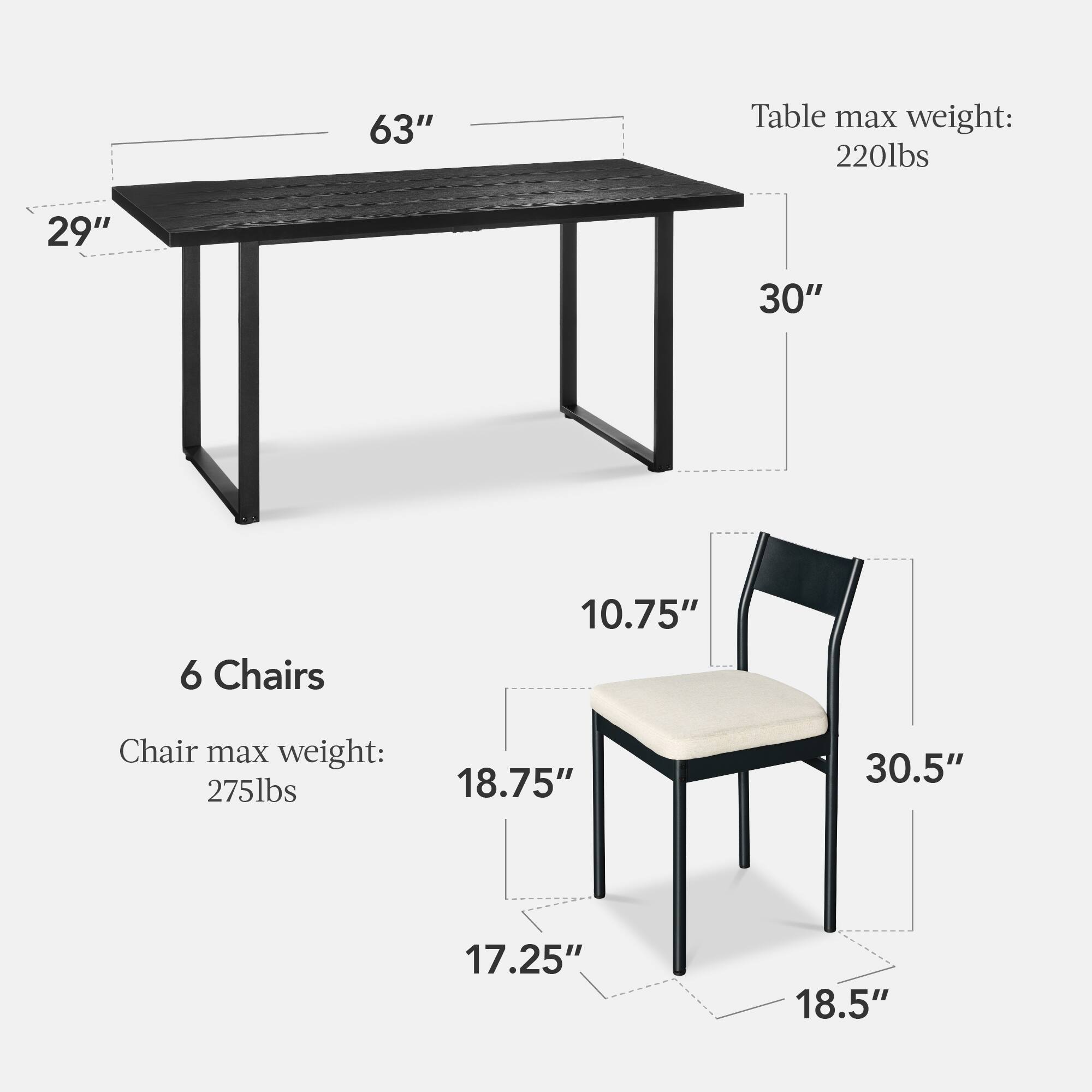 63" Table, max weight: 220lbs, 29" x 30"  
6 Chairs, 10.75" x 18.75" x 30.5" x 17.25" x 18.5", chair max weight: 275lbs
