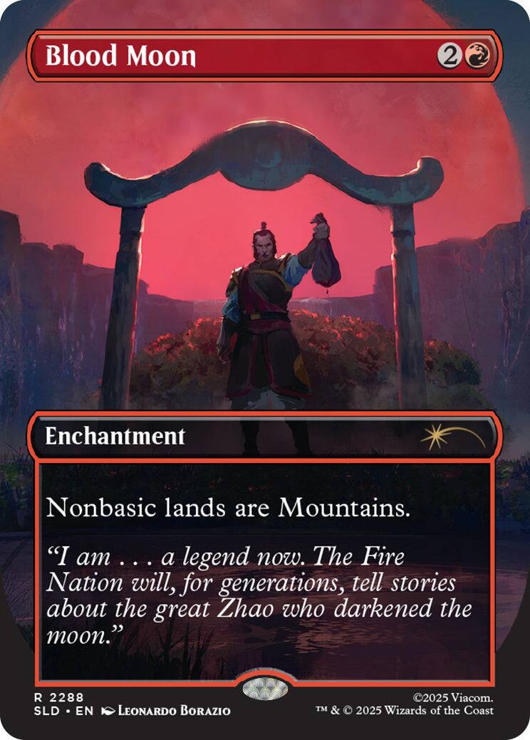 Blood Moon  
2  
Enchantment  
Nonbasic lands are Mountains.  
"I am ... a legend now. The Fire Nation will, for generations, tell stories about the great Zhao who darkened the moon."  
R 2288 SLD EN  
LEONARDO BORAZIO  
©2025 Viacom. TM & © 2025 Wizards of the Coast