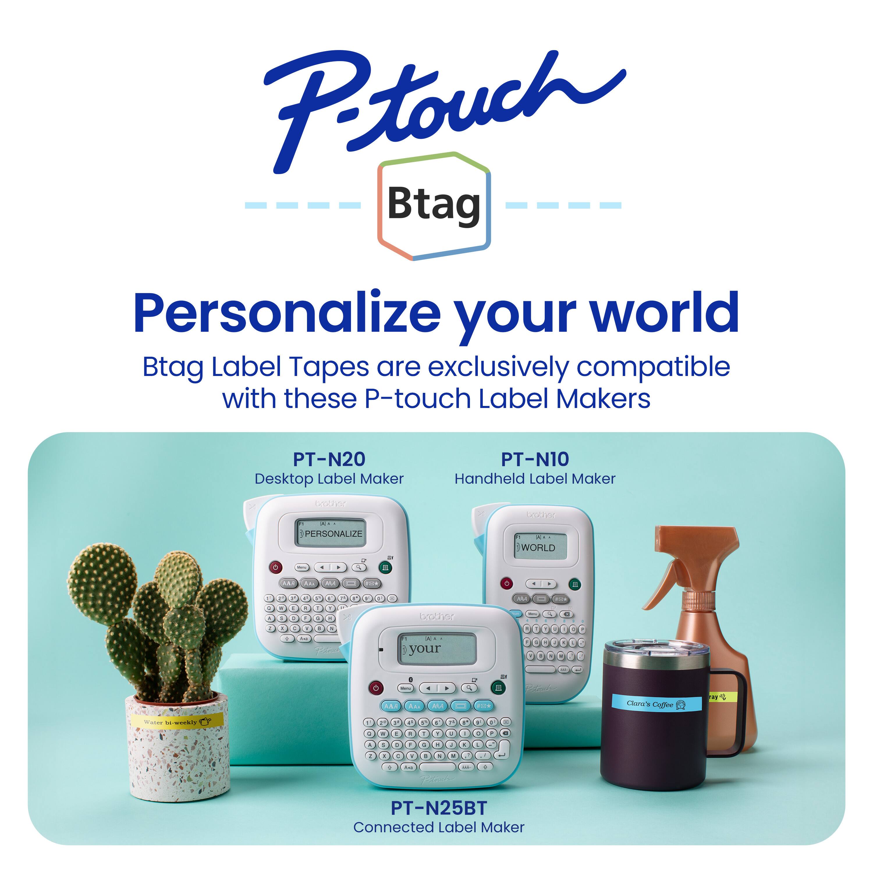 Petouch Btag Personalize your world Btag Label Tapes are exclusively compatible with these P-touch Label Makers: PT-N20 Desktop Label Maker, PT-N10 Handheld Label Maker, PT-N25BT Connected Label Maker.