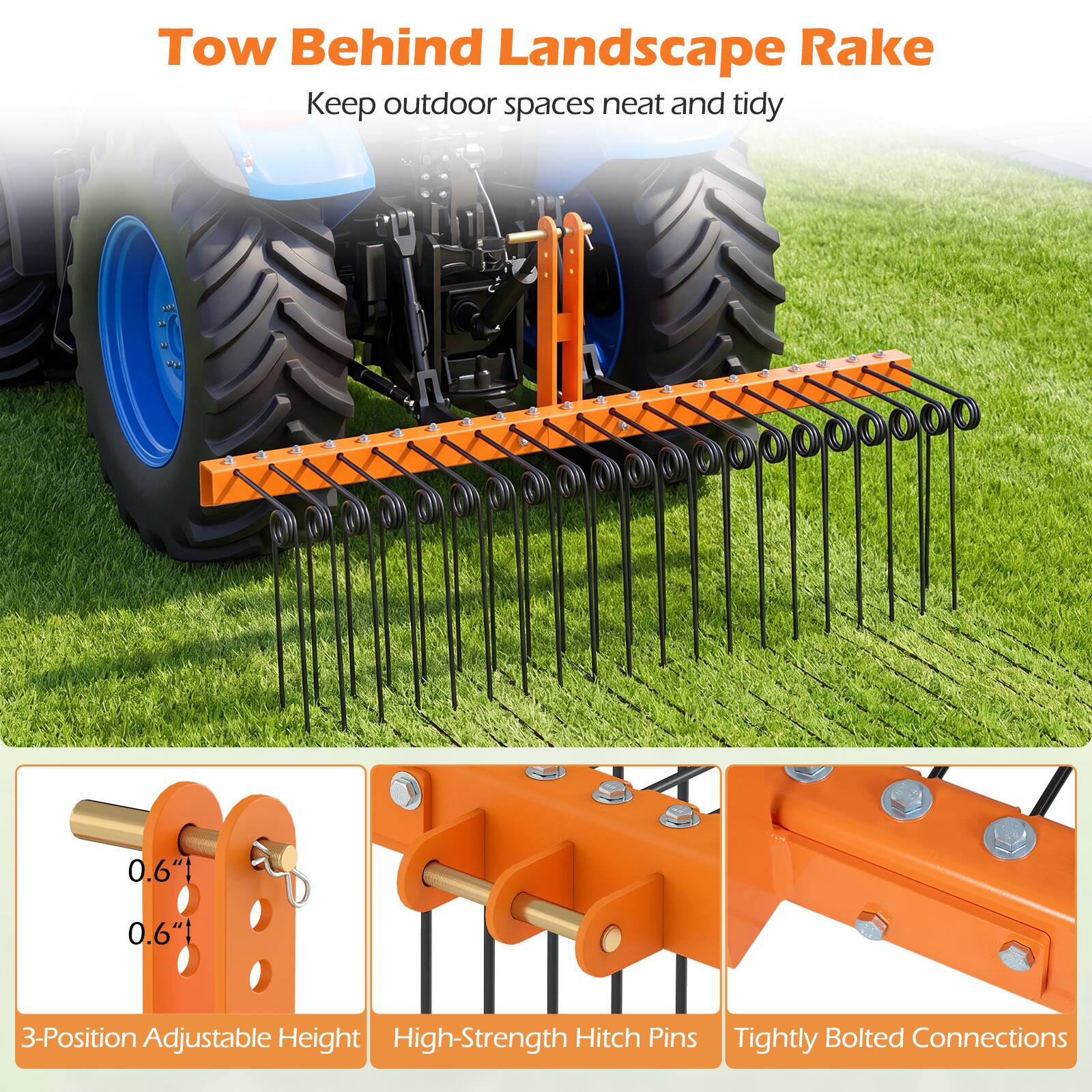 Tow Behind Landscape Rake  
Keep outdoor spaces neat and tidy  

0.6" 0.6"  
3-Position Adjustable Height  
High-Strength Hitch Pins  
Tightly Bolted Connections