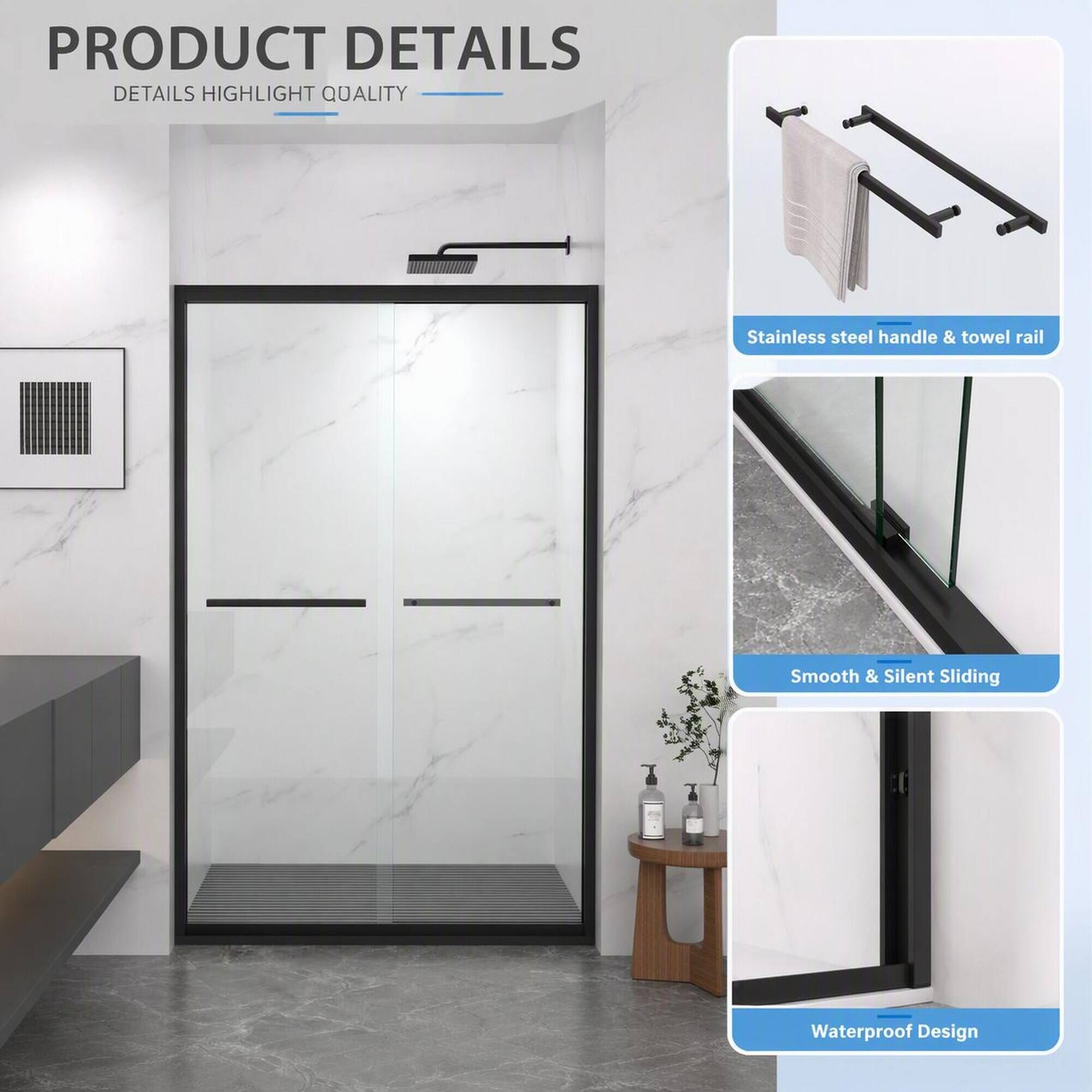PRODUCT DETAILS  
DETAILS HIGHLIGHT QUALITY  

- Stainless steel handle & towel rail  
- Smooth & Silent Sliding  
- Waterproof Design