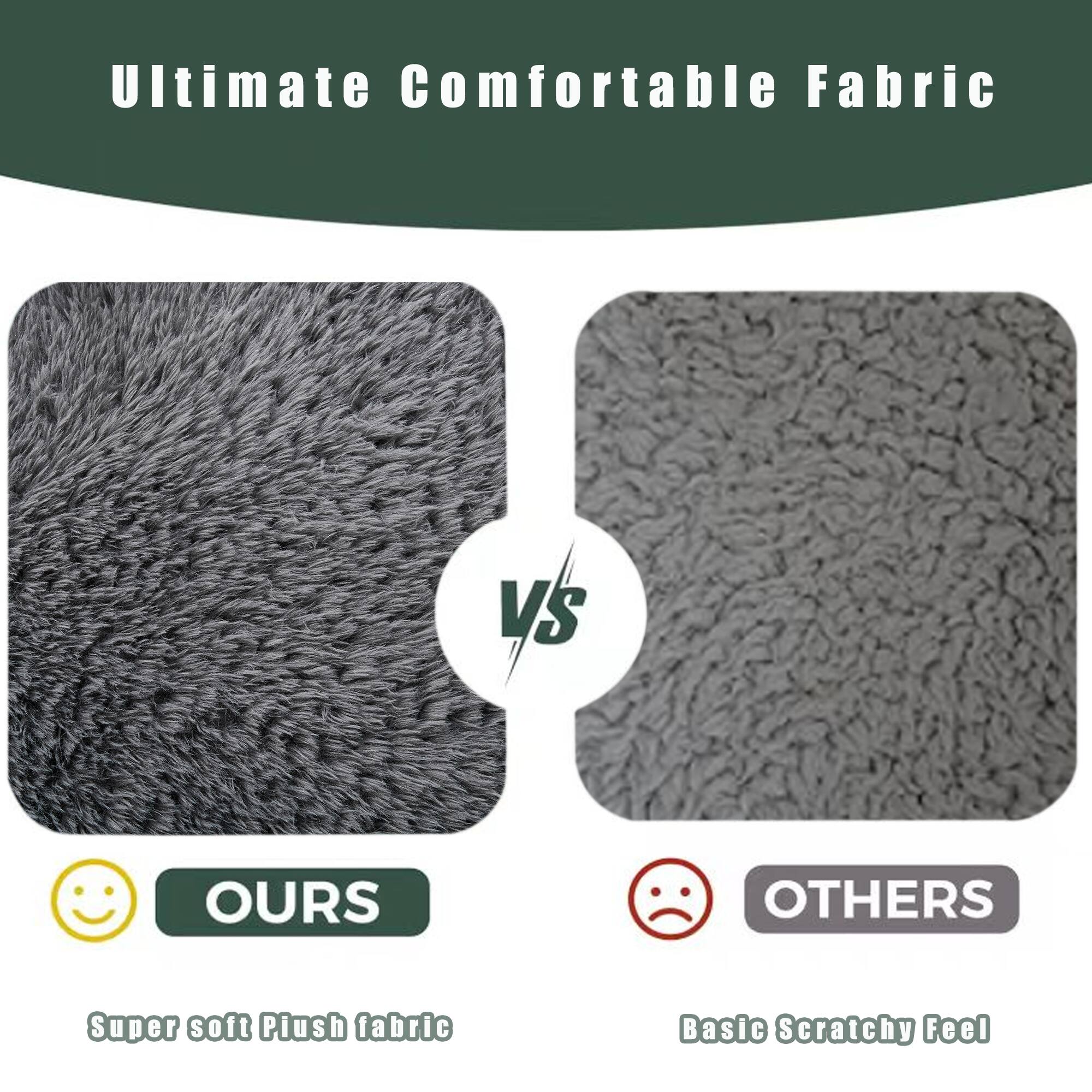 Ultimate Comfortable Fabric

OURS
Super soft Plush fabric

VS

OTHERS
Basic Scratchy Feel