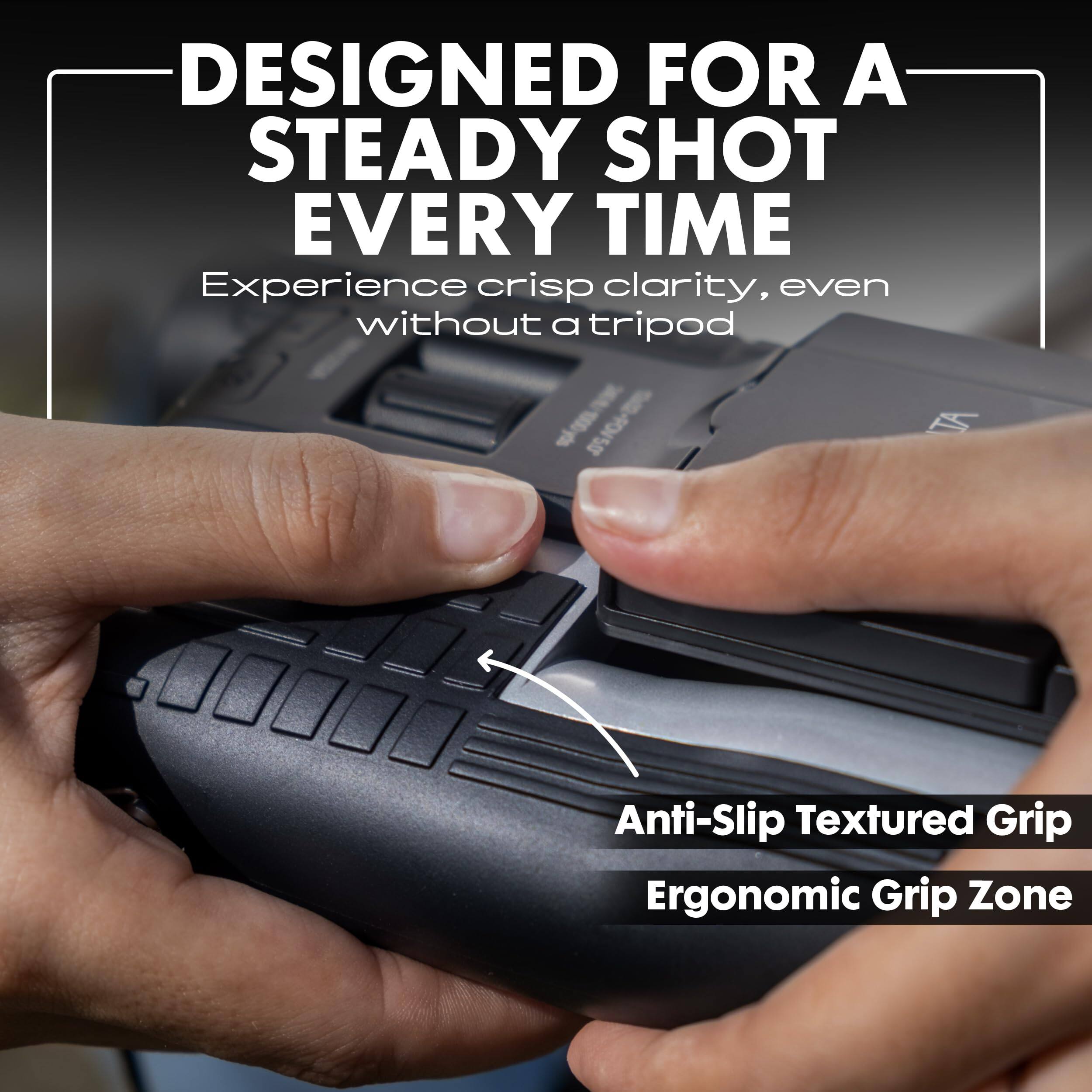 DESIGNED FOR A STEADY SHOT EVERY TIME  
Experience crisp clarity, even without a tripod  

Anti-Slip Textured Grip  
Ergonomic Grip Zone