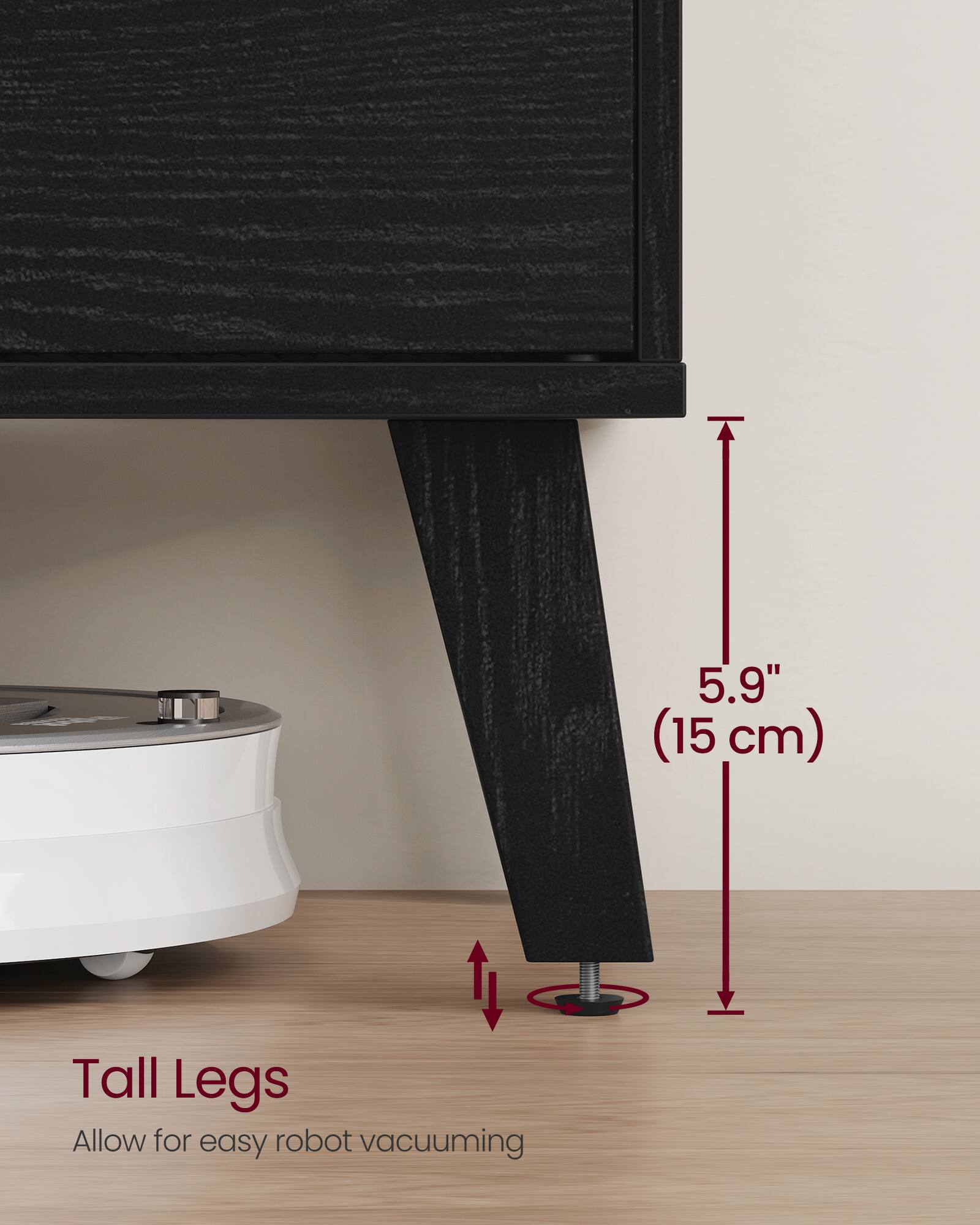 5.9" (15 cm) Tall Legs Allow for easy robot vacuuming