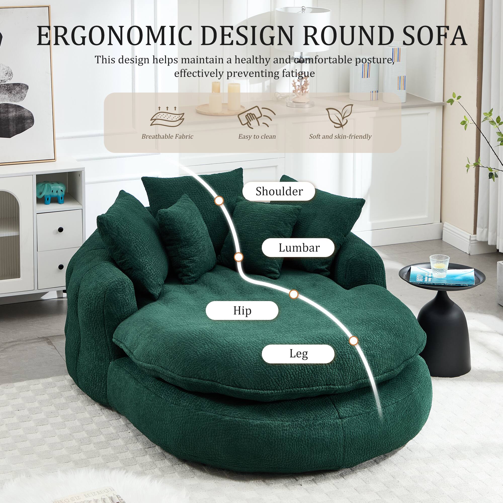 ERGONOMIC DESIGN ROUND SOFA

This design helps maintain a healthy and comfortable posture, effectively preventing fatigue.

- Breathable Fabric
- Easy to clean
- Soft and skin-friendly

Shoulder  
Lumbar  
Hip  
Leg