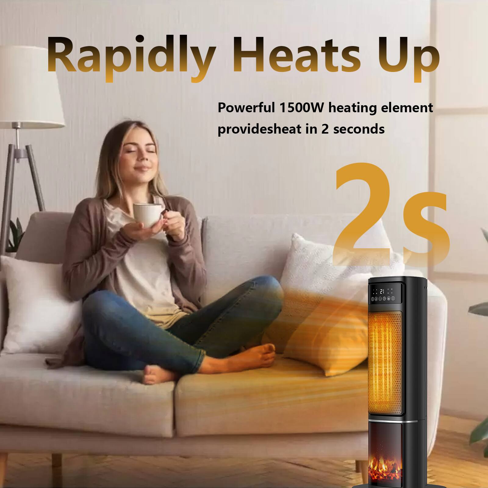 Rapidly Heats Up

Powerful 1500W heating element provides heat in 2 seconds

2s