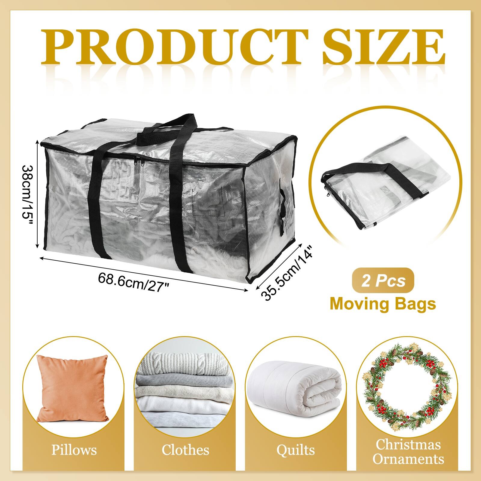 PRODUCT SIZE

10G21 BIND

38cm/15" 68.6cm/27" 35.5cm/14"

2 Pcs

Moving Bags

Pillows Clothes Quilts Christmas Ornaments
