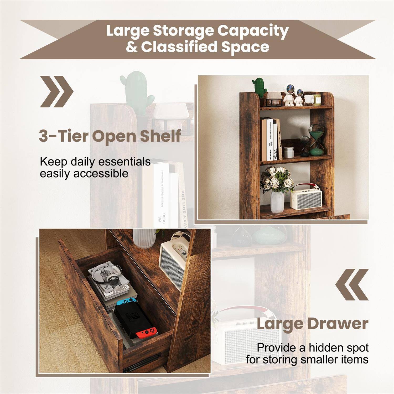 Large Storage Capacity & Classified Space

3-Tier Open Shelf
Keep daily essentials easily accessible

Large Drawer
Provide a hidden spot for storing smaller items
