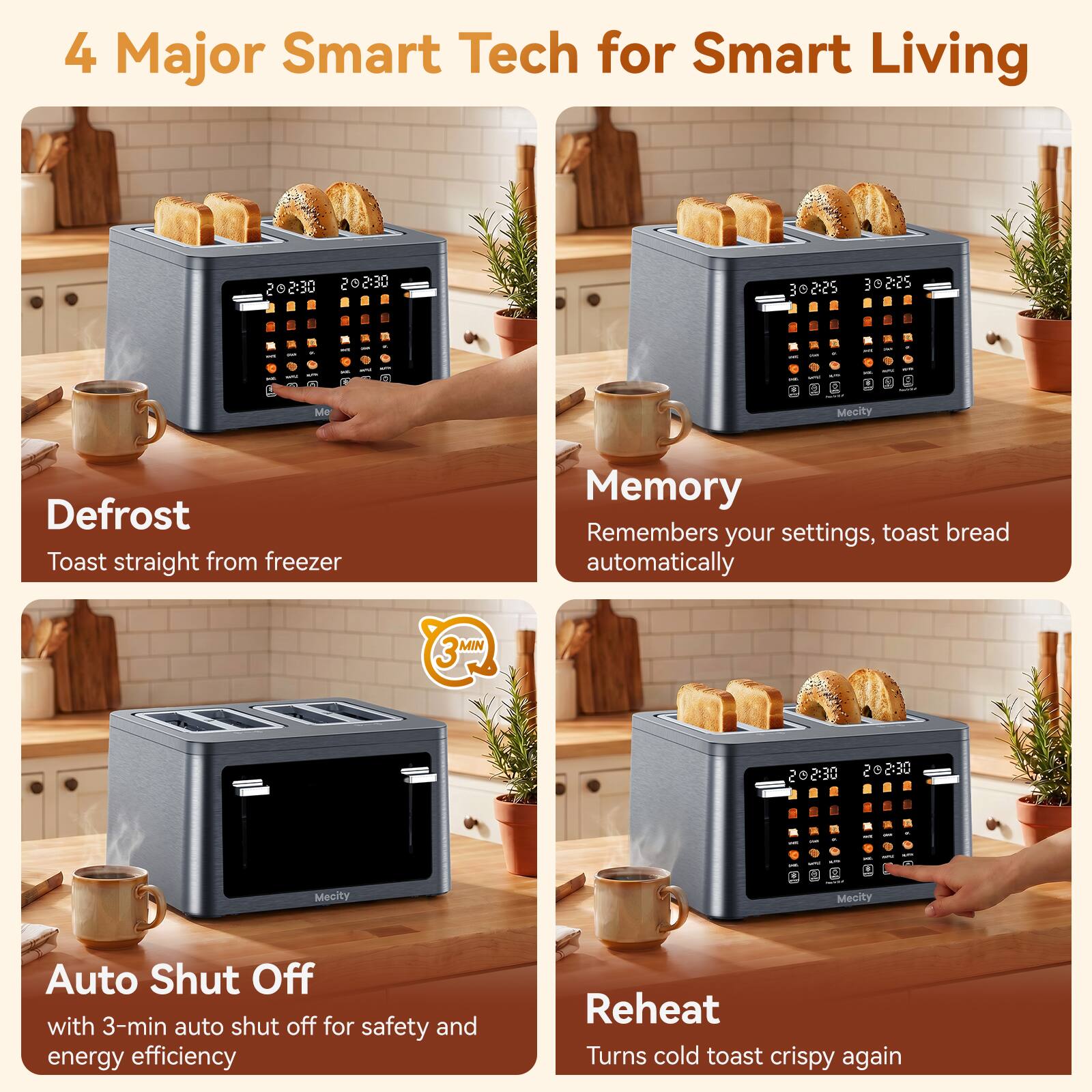 4 Major Smart Tech for Smart Living

1. Defrost
   - Toast straight from freezer

2. Memory
   - Remembers your settings, toast bread automatically

3. Auto Shut Off
   - with 3-min auto shut off for safety and energy efficiency

4. Reheat
   - Turns cold toast crispy again