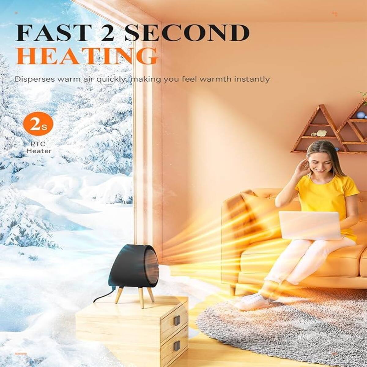 FAST 2 SECOND HEATING  
Disperses warm air quickly, making you feel warmth instantly  
2s  
PTC Heater