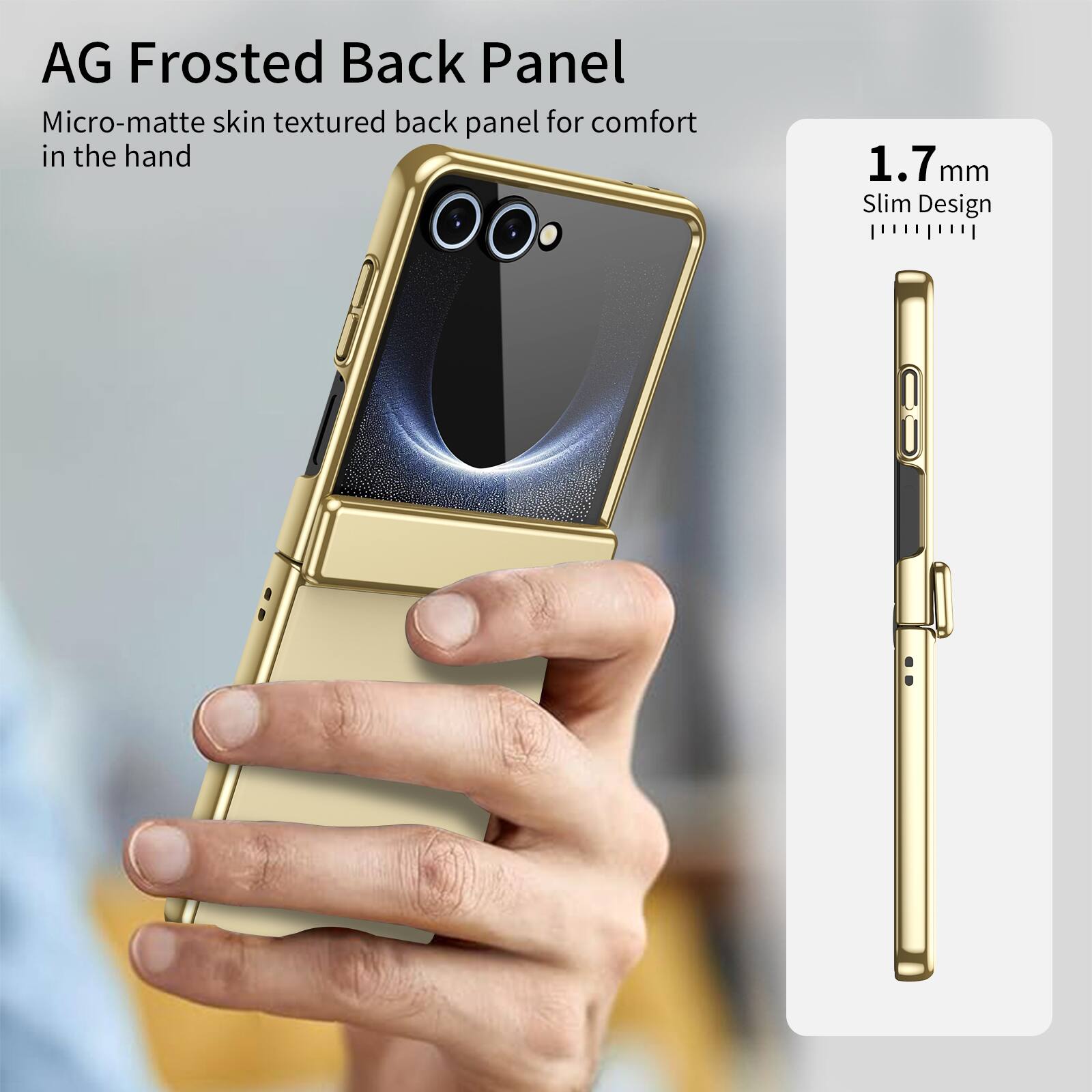 AG Frosted Back Panel  
Micro-matte skin textured back panel for comfort in the hand  
1.7 mm Slim Design