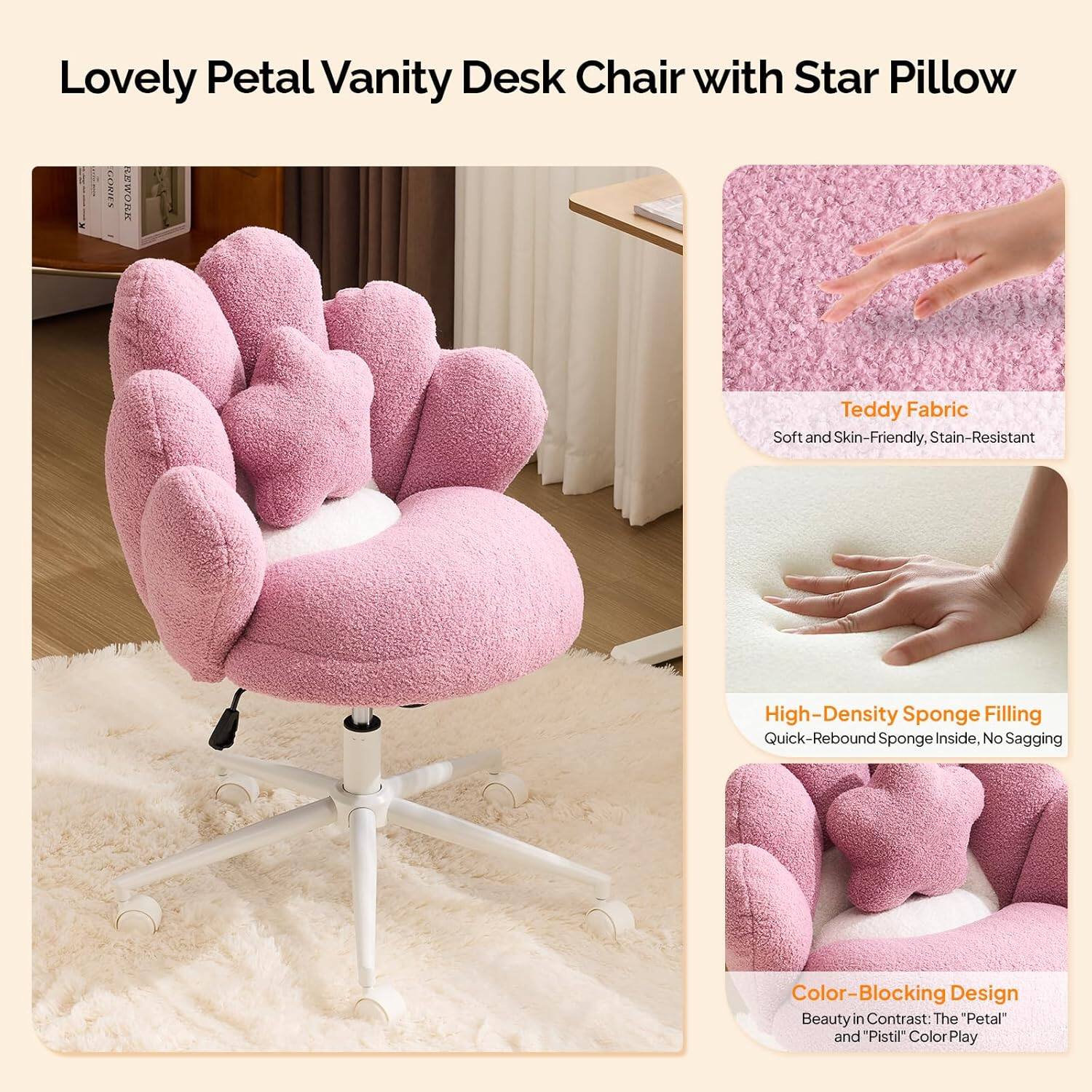 Lovely Petal Vanity Desk Chair with Star Pillow

RIES EWOHK Teddy Fabric Soft and Skin-Friendly, Stain-Resistant High-Density Sponge Filling Quick-Rebound Sponge Inside, No Sagging Color-Blocking Design Beauty in Contrast: The "Petal" and "Pistil" Color Play