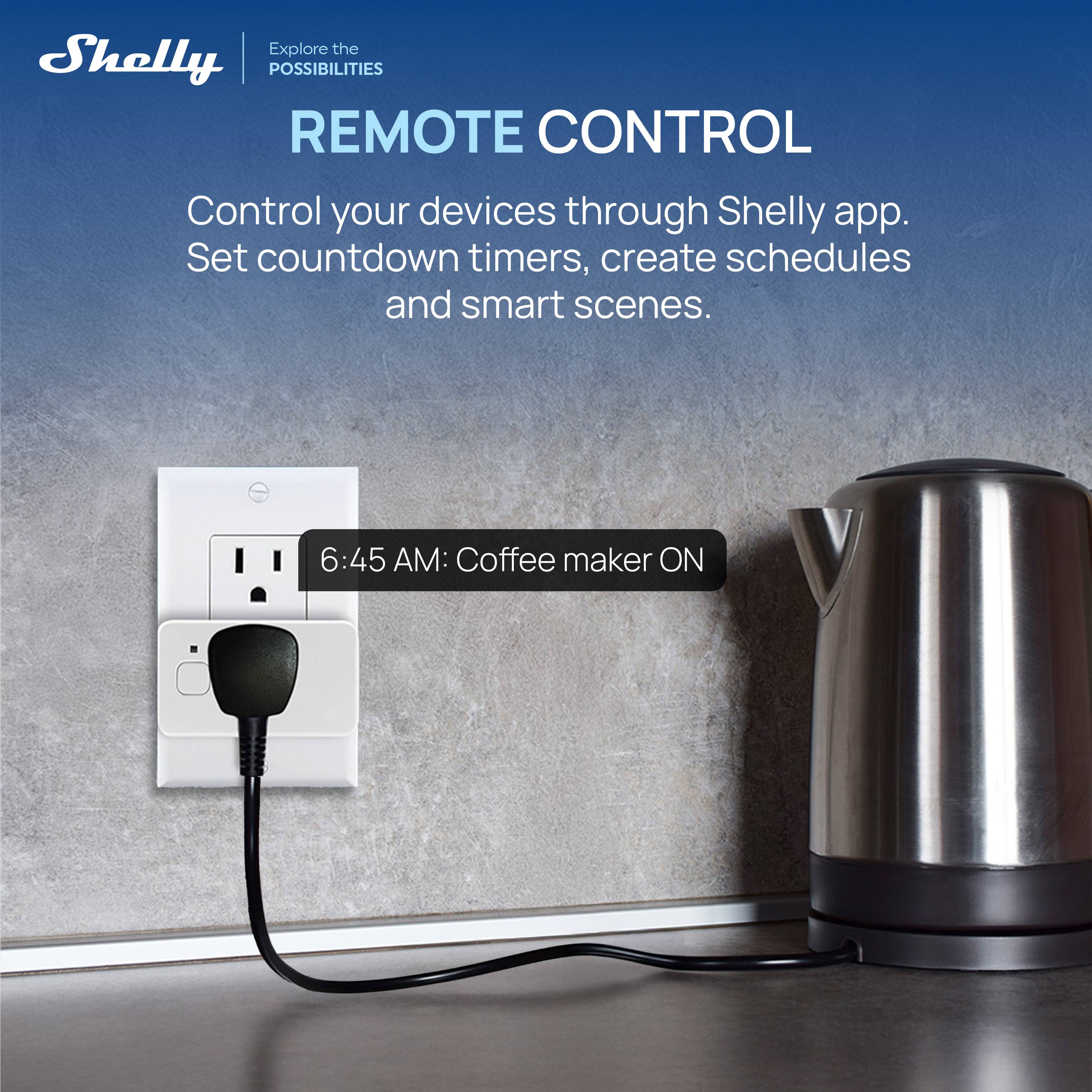 Explore the POSSIBILITIES

REMOTE CONTROL

Control your devices through Shelly app. Set countdown timers, create schedules and smart scenes.

6:45 AM: Coffee maker ON