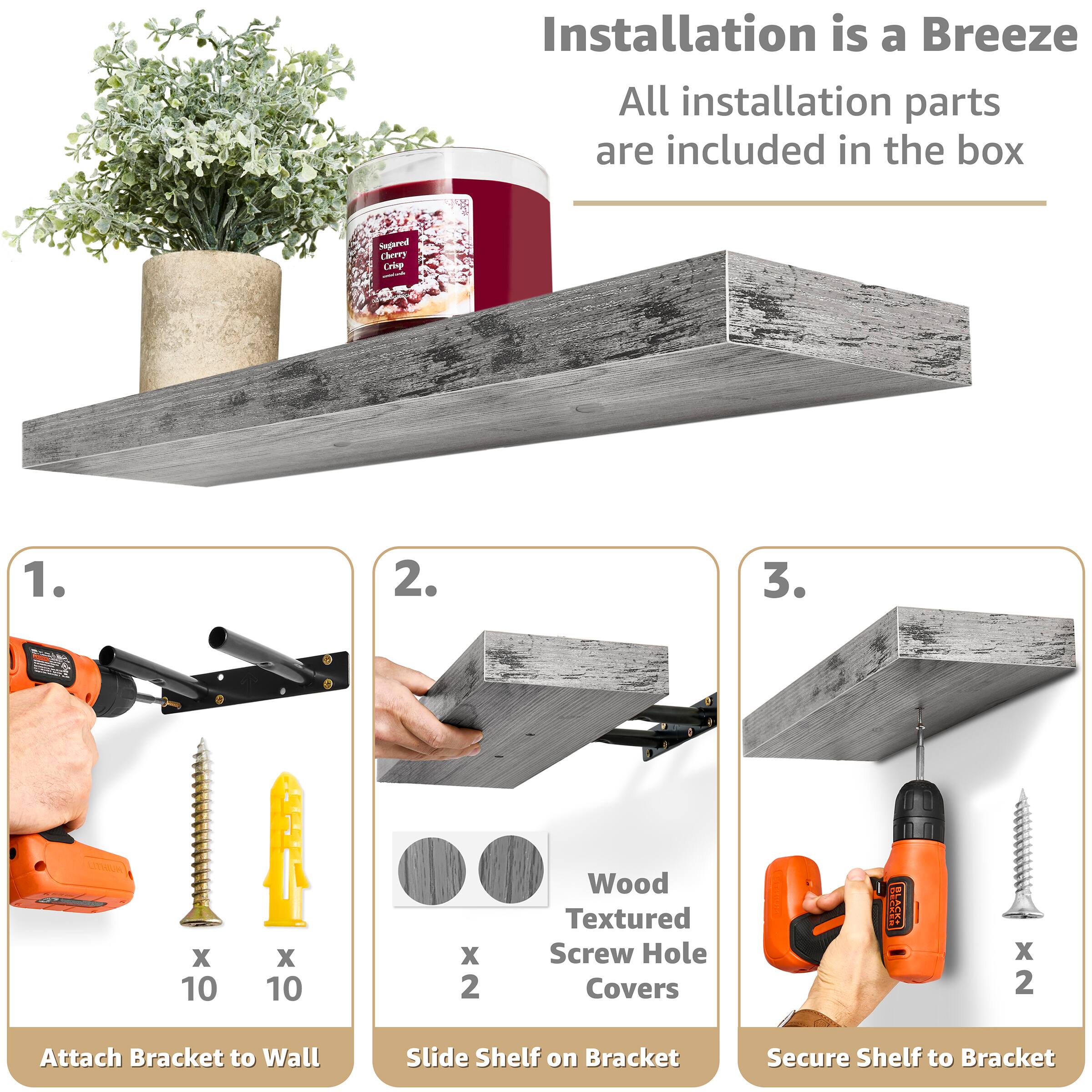 Installation is a Breeze All installation parts are included in the box

Sugred Cherry Crie

1. Attach Bracket to Wall
2. Slide Shelf on Bracket
3. Secure Shelf to Bracket

Wood Textured Screw Hole Covers x 2

ES STWUN x 10 x 10 x 2