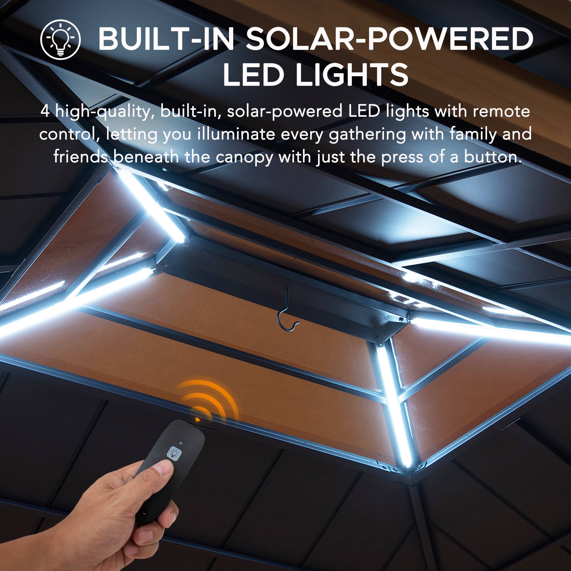 BUILT-IN SOLAR-POWERED LED LIGHTS

4 high-quality, built-in, solar-powered LED lights with remote control, letting you illuminate every gathering with family and friends beneath the canopy with just the press of a button.