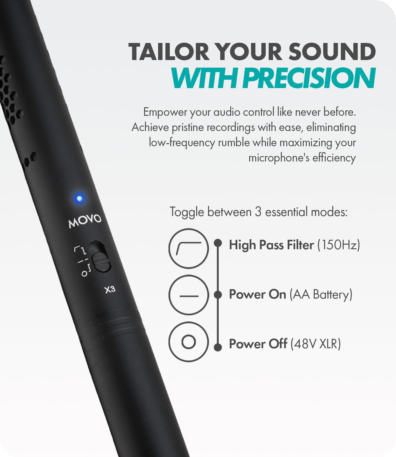 TAILOR YOUR SOUND WITH PRECISION

Empower your audio control like never before. Achieve pristine recordings with ease, eliminating low-frequency rumble while maximizing your microphone's efficiency

MOVO Z

Toggle between 3 essential modes:
- High Pass Filter (150Hz)
- Power On (AA Battery)
- Power Off (48V XLR)