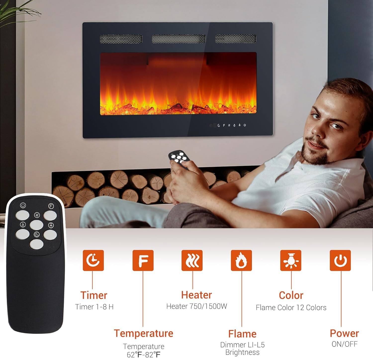- Timer: Timer 1-8 H
- Heater: Heater 750/1500W
- Color: Flame Color 12 Colors
- Temperature: Temperature 62°F-82°F
- Flame: Flame Dimmer LI-L5 Brightness
- Power: Power ON/OFF