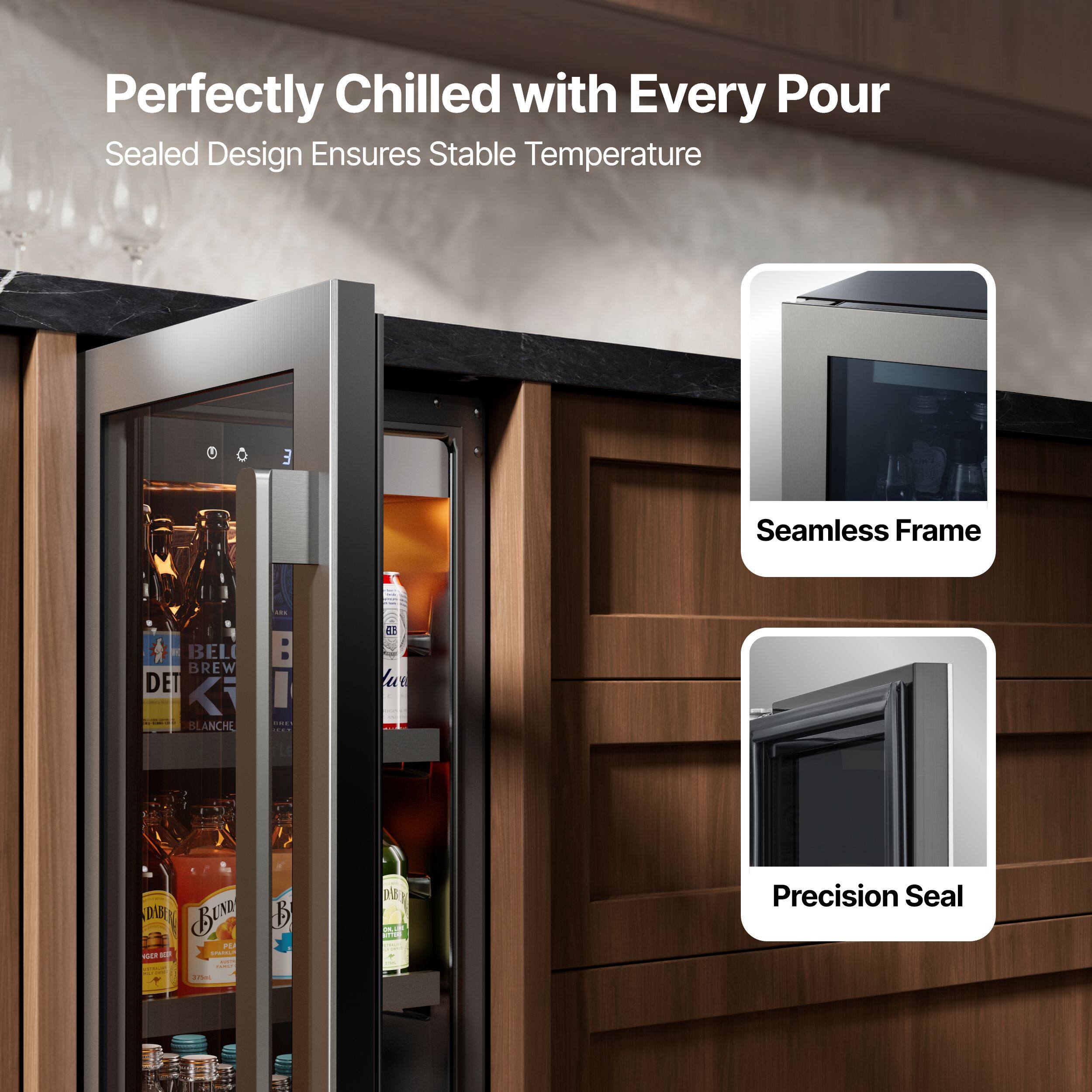 Perfectly Chilled with Every Pour  
Sealed Design Ensures Stable Temperature  

Seamless Frame  
Precision Seal