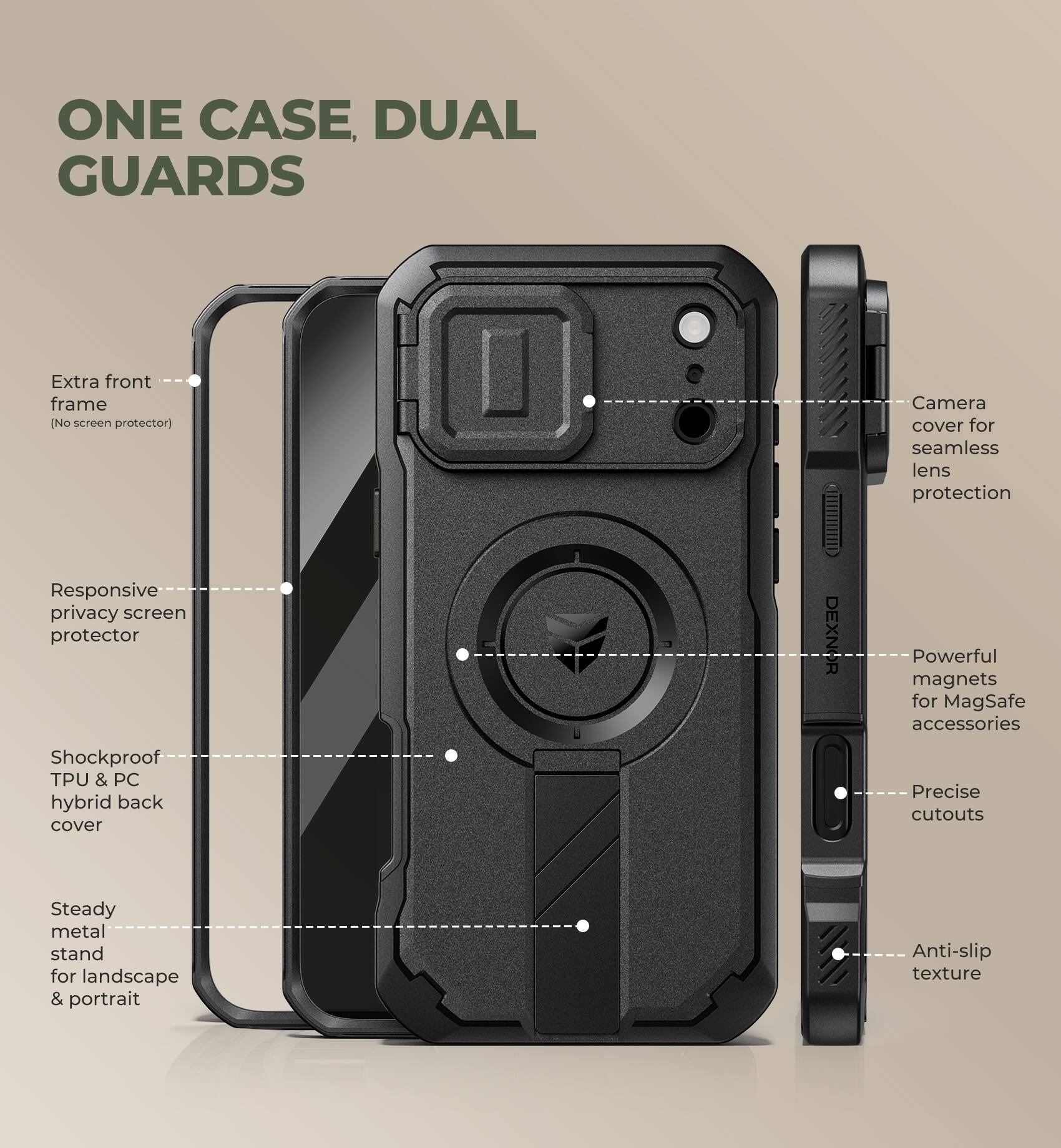 ONE CASE, DUAL GUARDS

- Extra front frame (No screen protector)
- Responsive privacy screen protector
- Shockproof TPU & PC hybrid back cover
- Steady metal stand for landscape & portrait
- Camera cover for seamless lens protection
- Powerful magnets for MagSafe accessories
- Precise cutouts
- Anti-slip texture