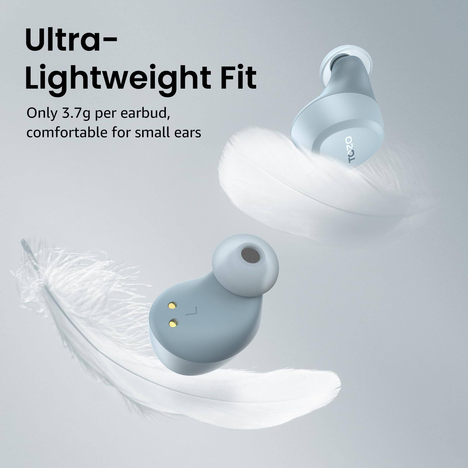 Ultra-Lightweight Fit  
Only 3.7g per earbud, comfortable for small ears  
TOZO