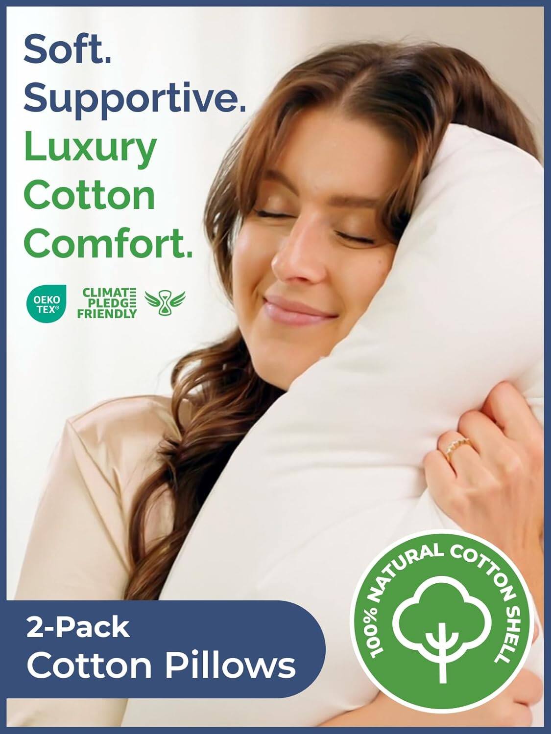 Soft.  
Supportive.  
Luxury Cotton Comfort.  

CLIMATE PLEDGE  
TEX FRIENDLY  

NATURAL COTTON SHELL  

2-Pack  
Cotton Pillows