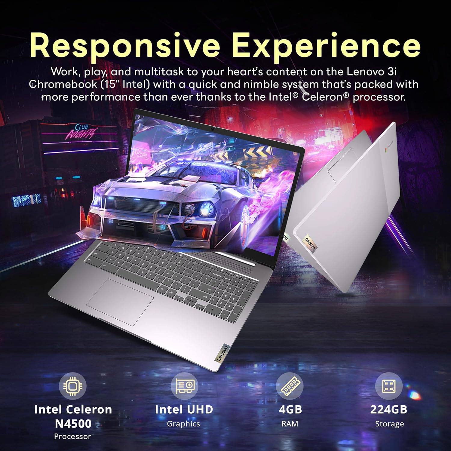 Responsive Experience
Work, play, and multitask to your heart's content on the Lenovo 3i Chromebook (15" Intel) with a quick and nimble system that's packed with more performance than ever thanks to the Intel Celeron processor.

Lenovo Intel Celeron N4500 Processor
Lenovo Intel UHD Graphics
4GB RAM
224GB Storage
