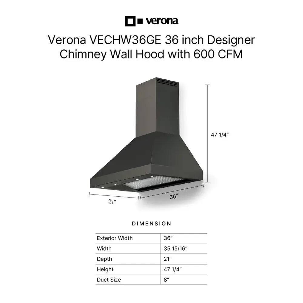 Verona VECHW36GE 36 inch Designer Chimney Wall Hood with 600 CFM

DIMENSION
- Exterior Width: 36"
- Width: 35 15/16"
- Depth: 21"
- Height: 47 1/4"
- Duct Size: 8"