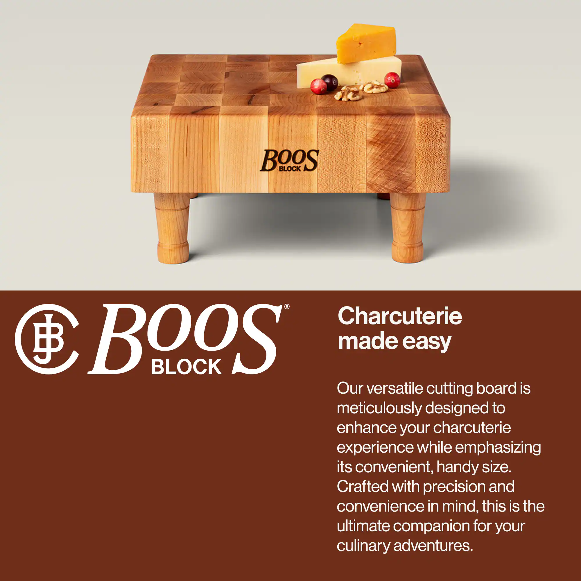 BOOS BLOCK  
Charcuterie made easy  

Our versatile cutting board is meticulously designed to enhance your charcuterie experience while emphasizing its convenient, handy size. Crafted with precision and convenience in mind, this is the ultimate companion for your culinary adventures.