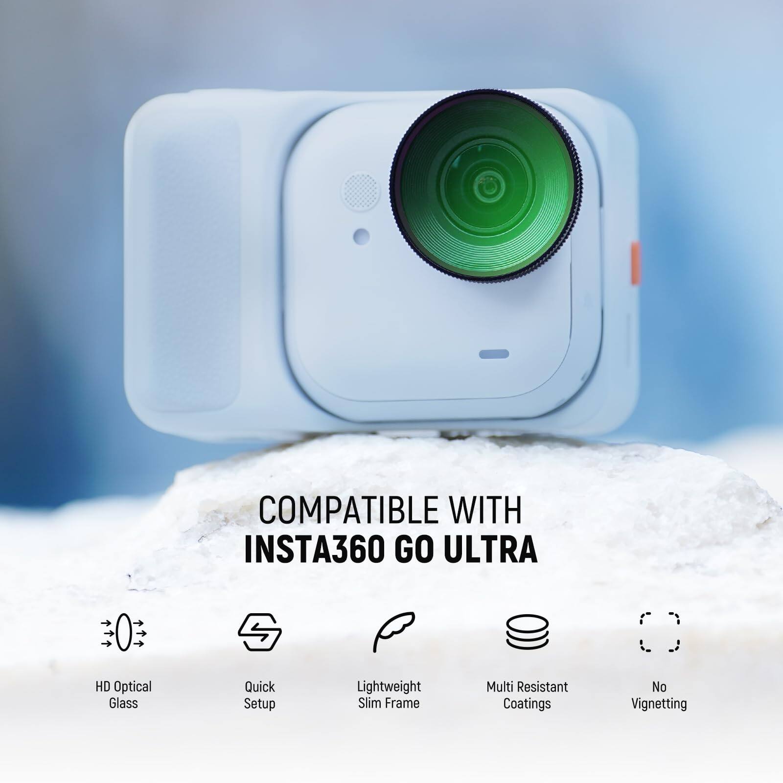 COMPATIBLE WITH INSTA360 GO ULTRA

- HD Optical Glass
- Quick Setup
- Lightweight Slim Frame
- Multi Resistant Coatings
- No Vignetting