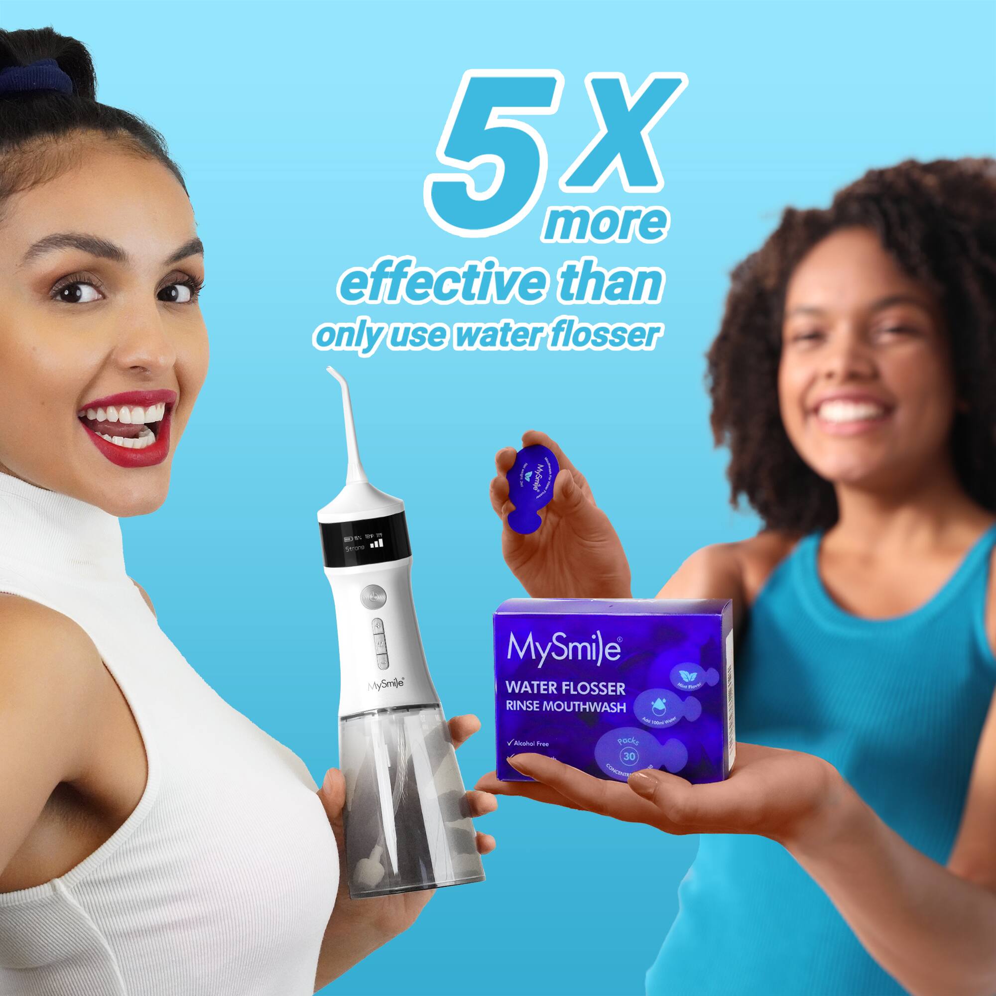 5x more effective than only use water flosser

MySmile WATER FLOSSER
RINSE MOUTHWASH
30 pack