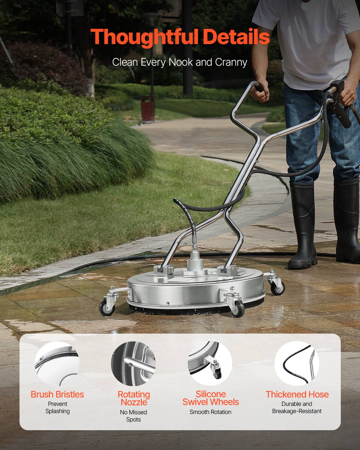 Thoughtful Details  
Clean Every Nook and Cranny  

- Brush Bristles  
  Prevent Splashing  

- Rotating Nozzle  
  No Missed Spots  

- Silicone Swivel Wheels  
  Smooth Rotation  

- Thickened Hose  
  Durable and Breakage-Resistant