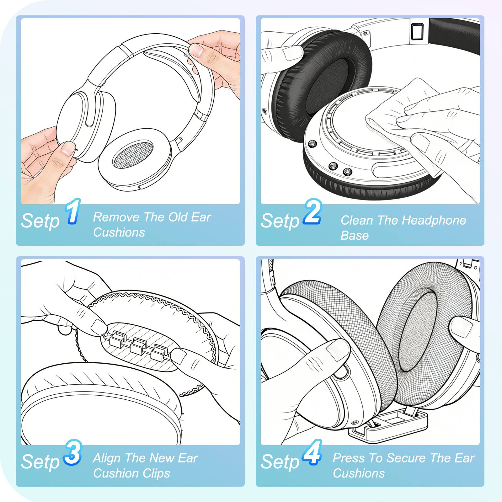 Step 1: Remove The Old Ear Cushions  
Step 2: Clean The Headphone Base  
Step 3: Align The New Ear Cushion Clips  
Step 4: Press To Secure The Ear Cushions
