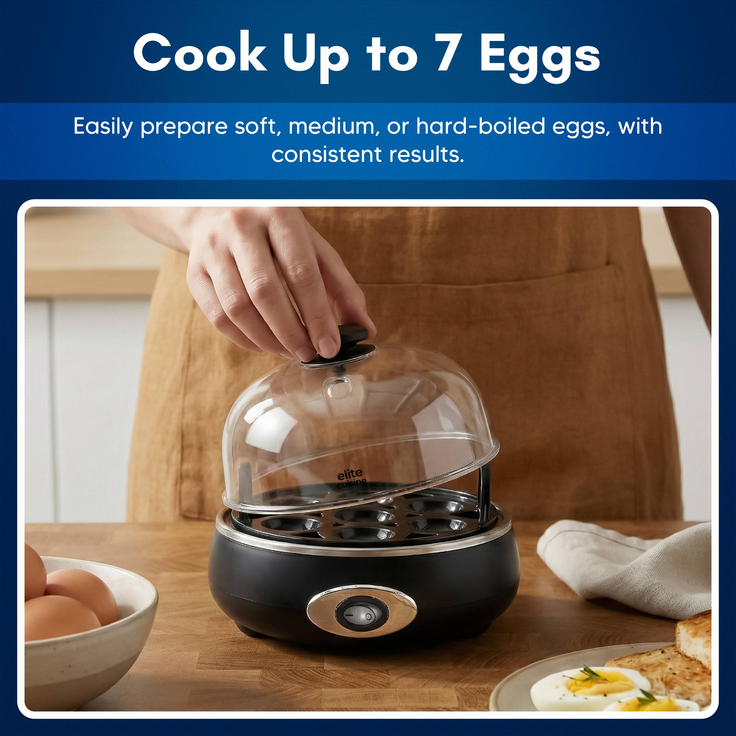 Cook Up to 7 Eggs

Easily prepare soft, medium, or hard-boiled eggs, with consistent results.

elite cuisine
