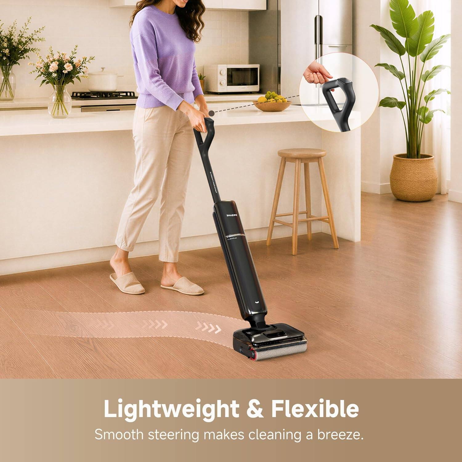 Lightweight & Flexible  
Smooth steering makes cleaning a breeze.