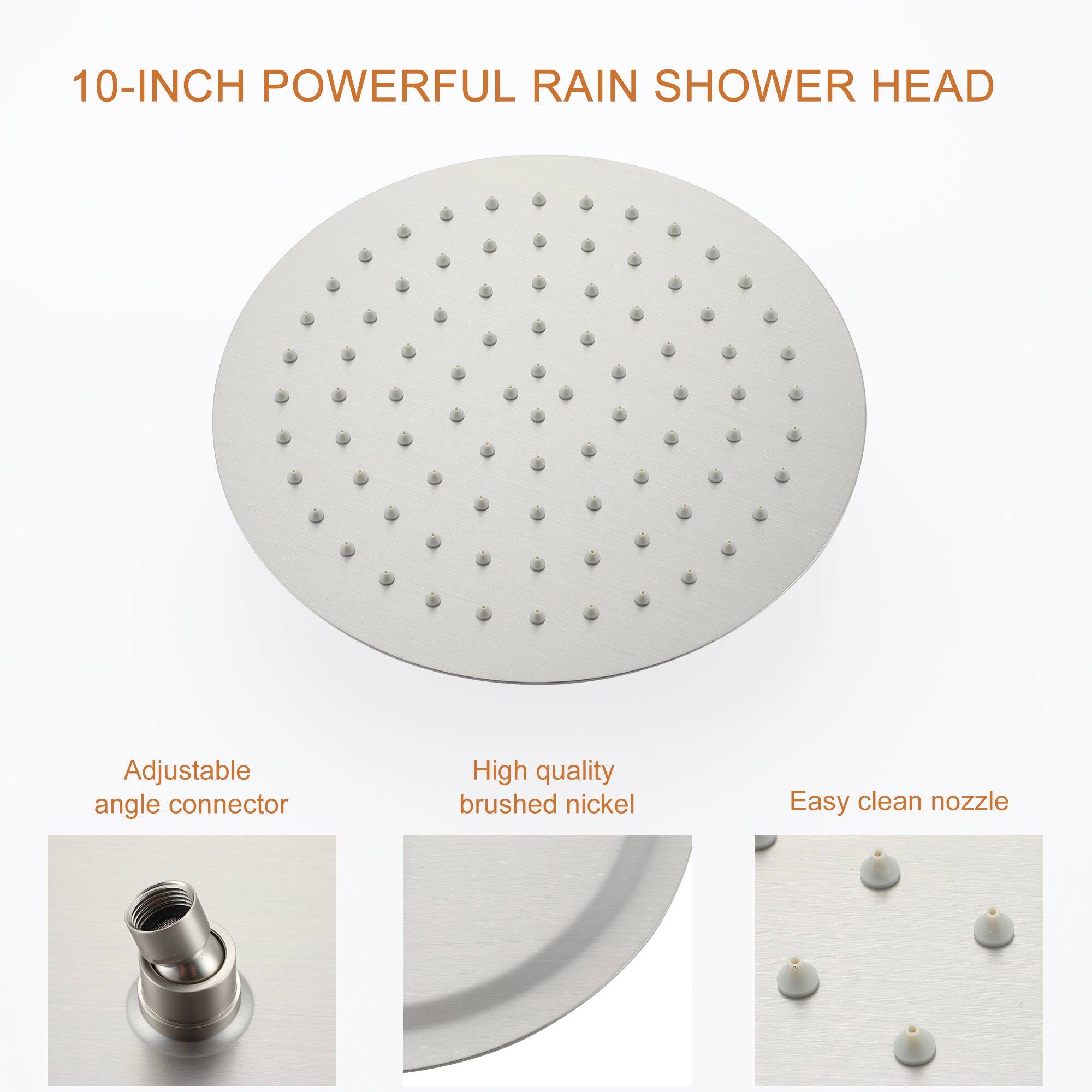 10-INCH POWERFUL RAIN SHOWER HEAD

Adjustable angle connector

High quality brushed nickel

Easy clean nozzle