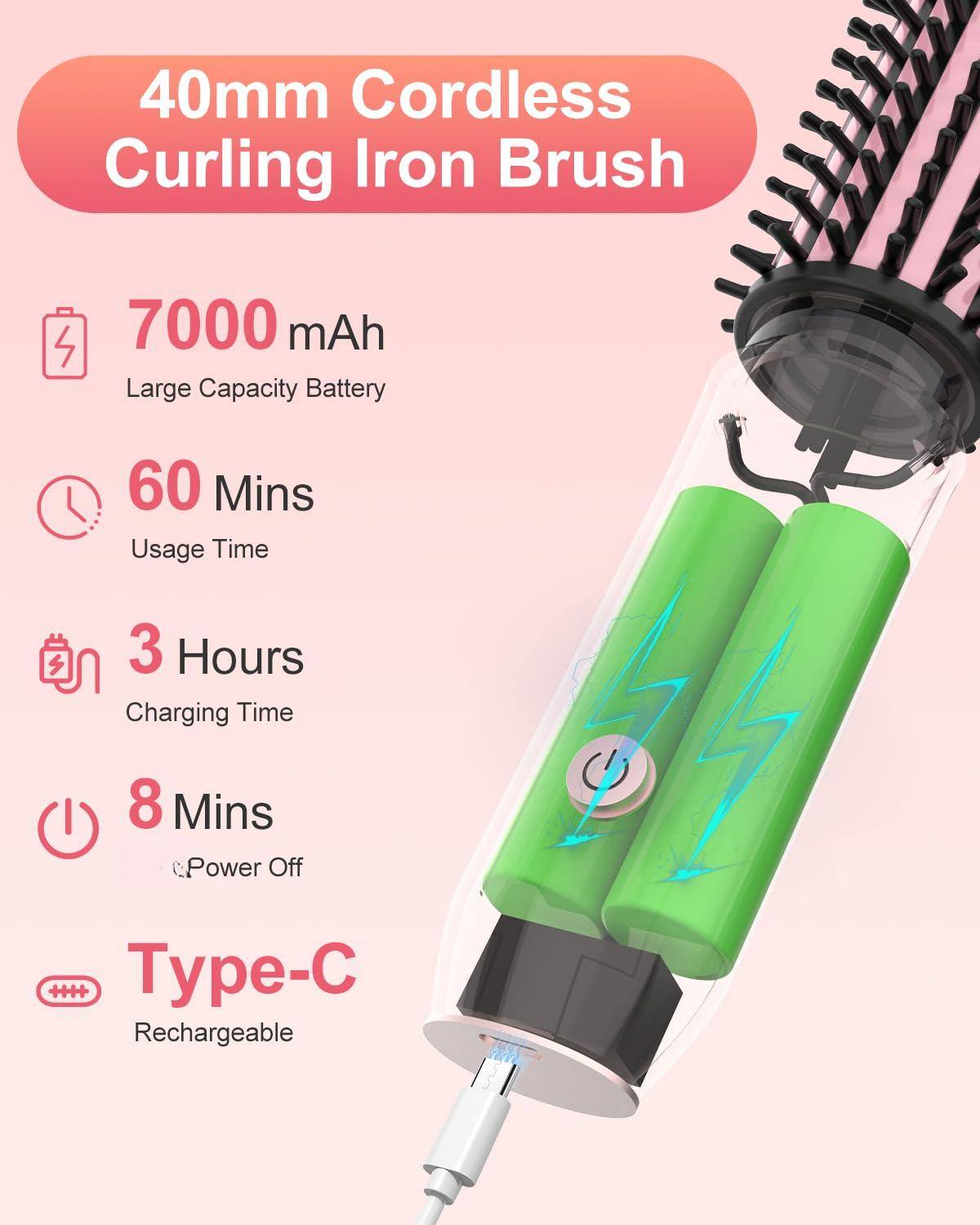 40mm Cordless Curling Iron Brush

- 7000 mAh
  - Large Capacity Battery

- 60 Mins
  - Usage Time

- 3 Hours
  - Charging Time

- 8 Mins
  - Power Off

- Type-C
  - Rechargeable