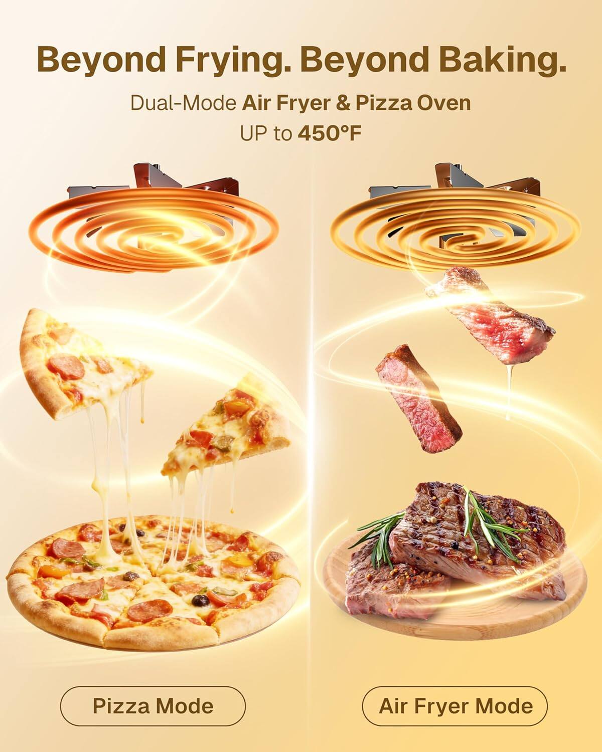 Beyond Frying. Beyond Baking.

Dual-Mode Air Fryer & Pizza Oven  
UP to 450°F

Pizza Mode

Air Fryer Mode